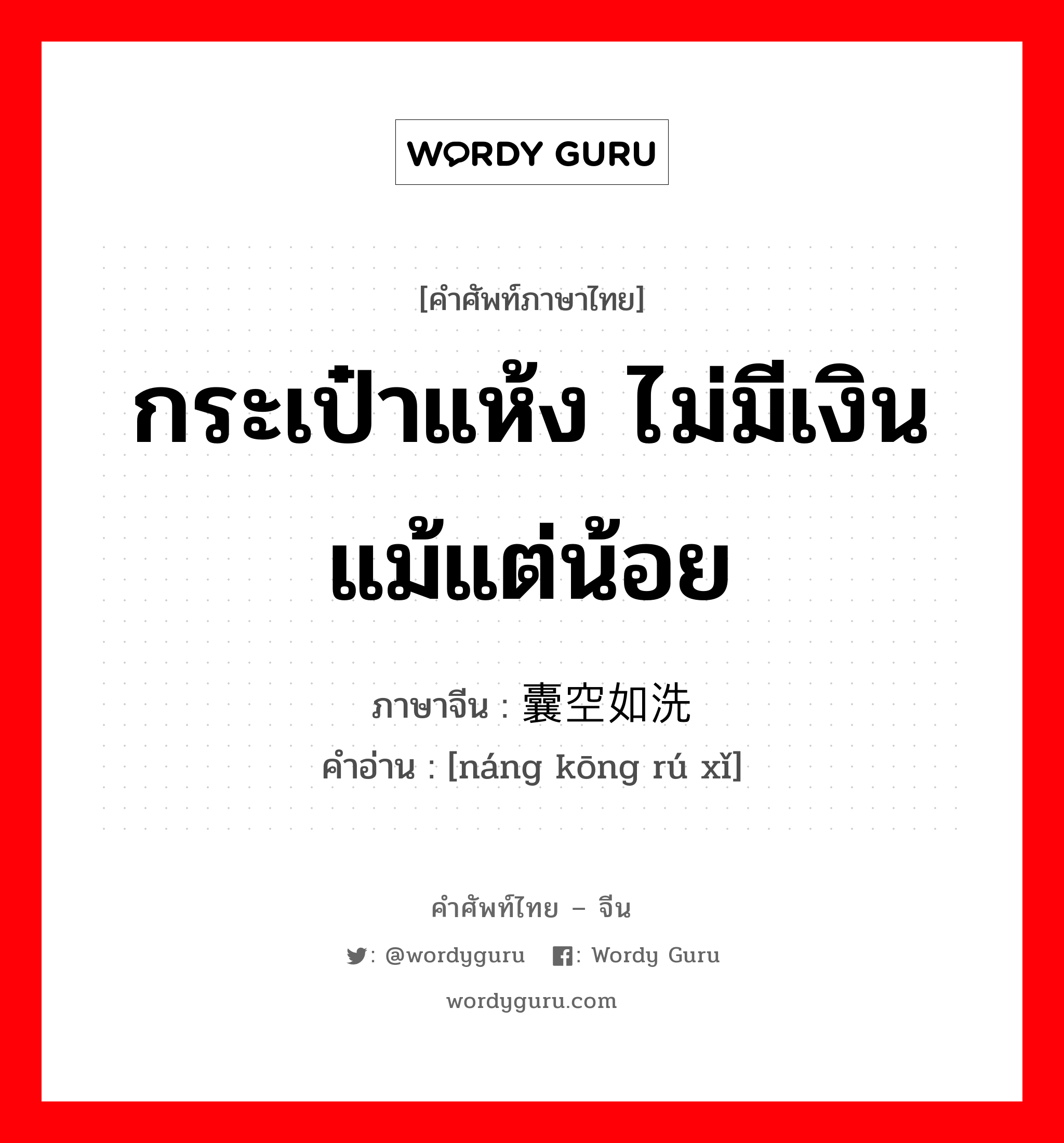 กระเป๋าแห้ง ไม่มีเงินแม้แต่น้อย ภาษาจีนคืออะไร, คำศัพท์ภาษาไทย - จีน กระเป๋าแห้ง ไม่มีเงินแม้แต่น้อย ภาษาจีน 囊空如洗 คำอ่าน [náng kōng rú xǐ]