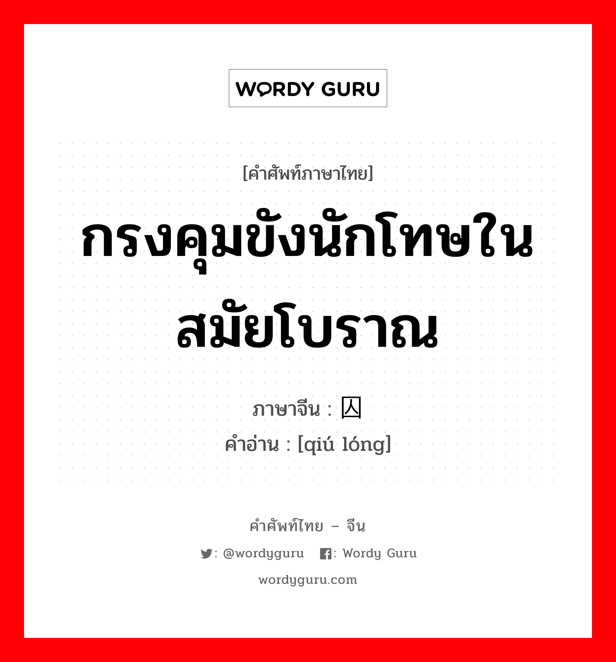 กรงคุมขังนักโทษในสมัยโบราณ ภาษาจีนคืออะไร, คำศัพท์ภาษาไทย - จีน กรงคุมขังนักโทษในสมัยโบราณ ภาษาจีน 囚笼 คำอ่าน [qiú lóng]