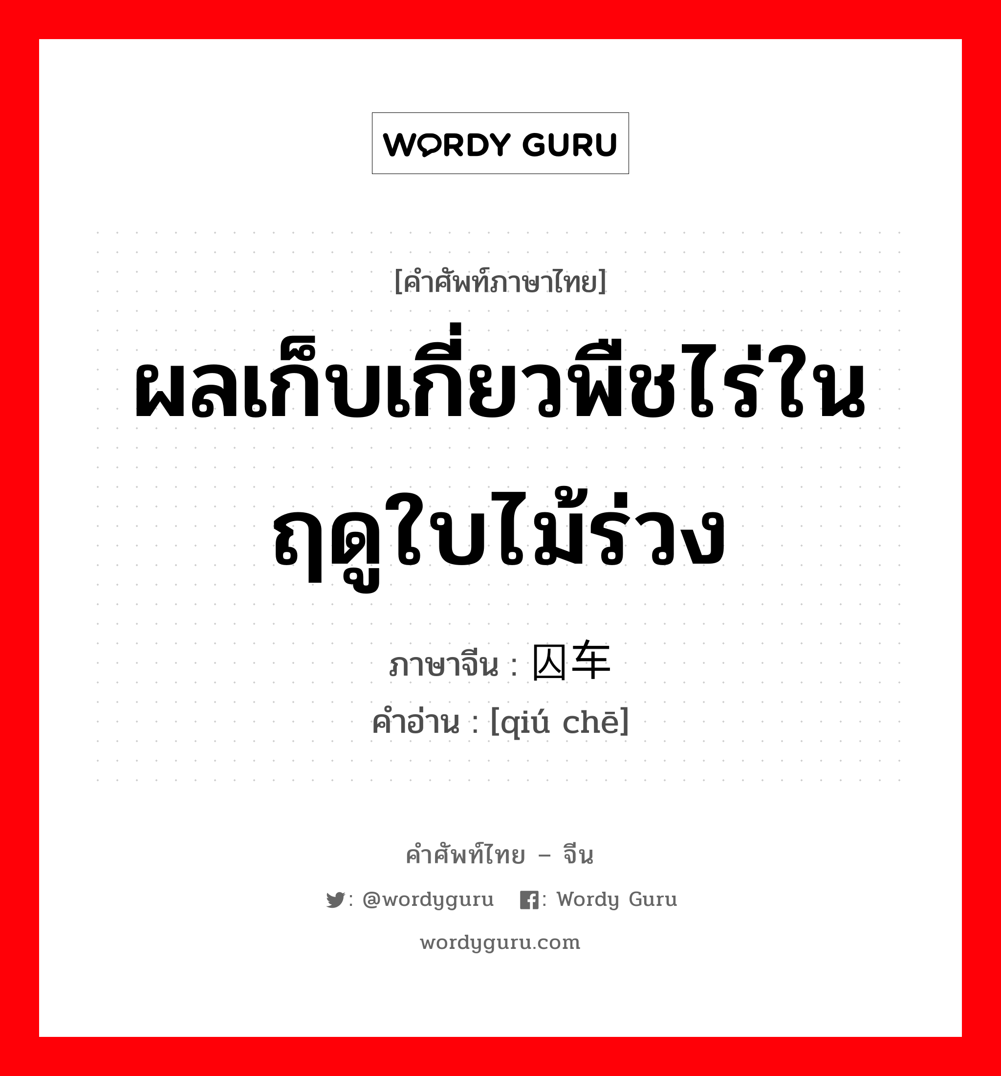 ผลเก็บเกี่ยวพืชไร่ในฤดูใบไม้ร่วง ภาษาจีนคืออะไร, คำศัพท์ภาษาไทย - จีน ผลเก็บเกี่ยวพืชไร่ในฤดูใบไม้ร่วง ภาษาจีน 囚车 คำอ่าน [qiú chē]