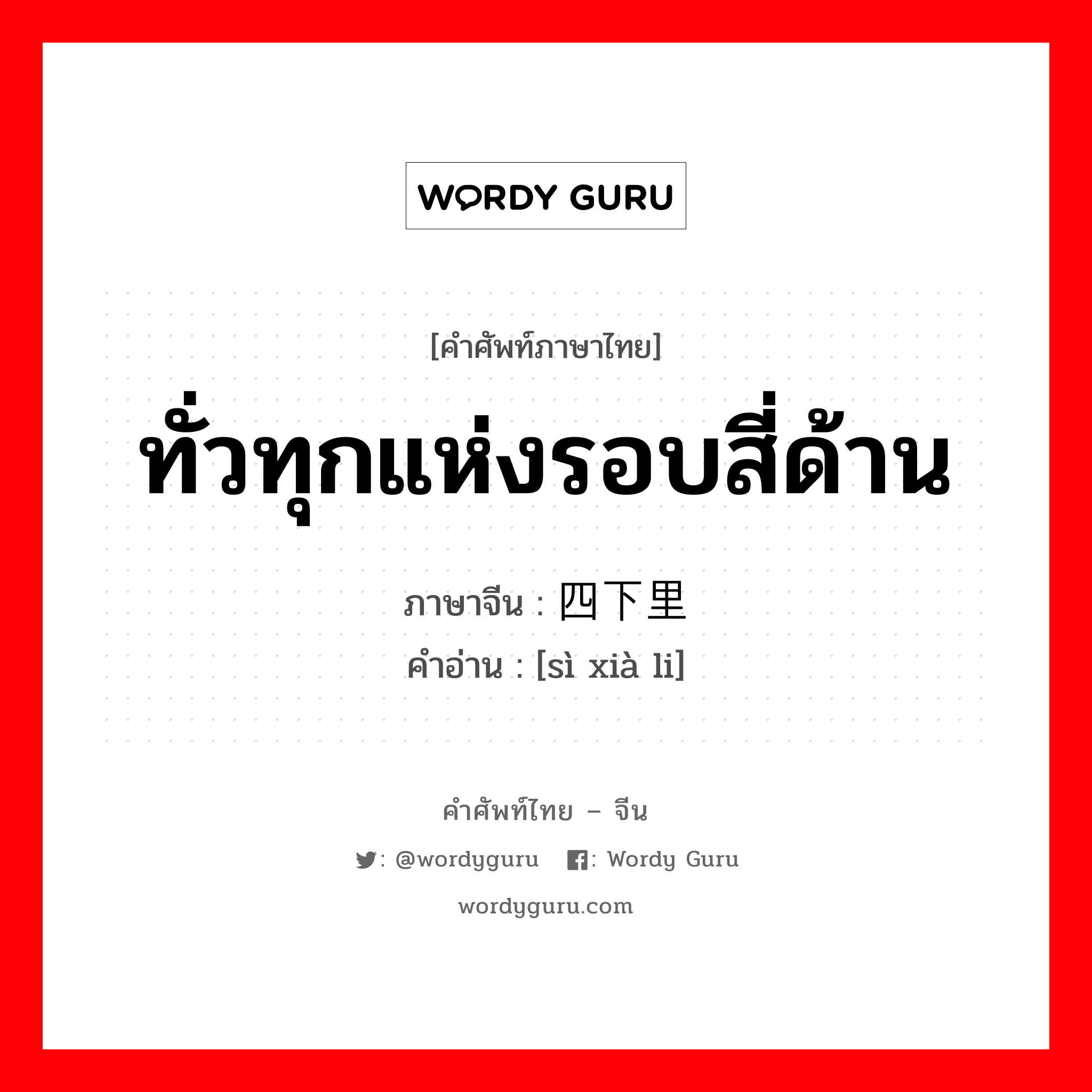 ทั่วทุกแห่งรอบสี่ด้าน ภาษาจีนคืออะไร, คำศัพท์ภาษาไทย - จีน ทั่วทุกแห่งรอบสี่ด้าน ภาษาจีน 四下里 คำอ่าน [sì xià li]