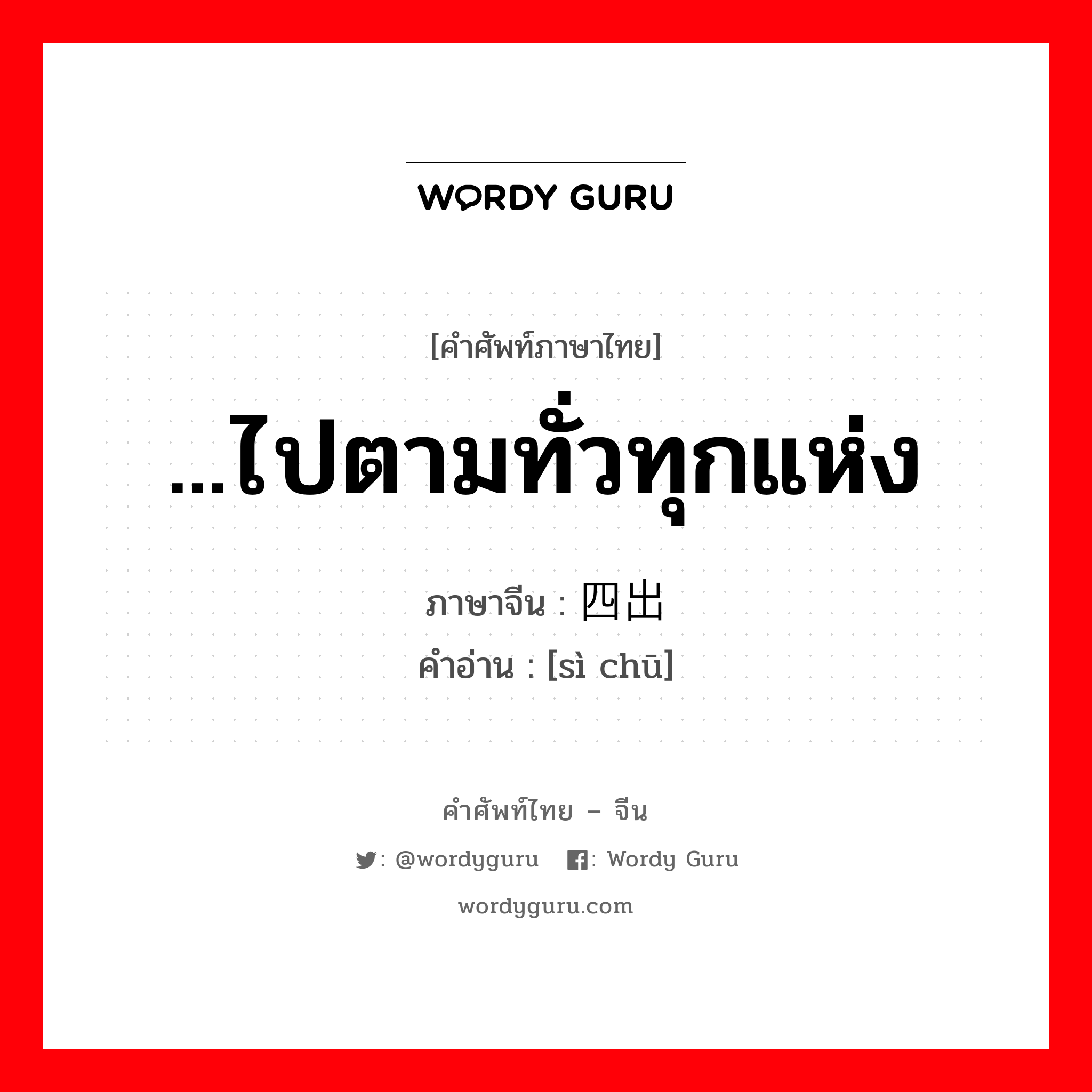 ...ไปตามทั่วทุกแห่ง ภาษาจีนคืออะไร, คำศัพท์ภาษาไทย - จีน ...ไปตามทั่วทุกแห่ง ภาษาจีน 四出 คำอ่าน [sì chū]