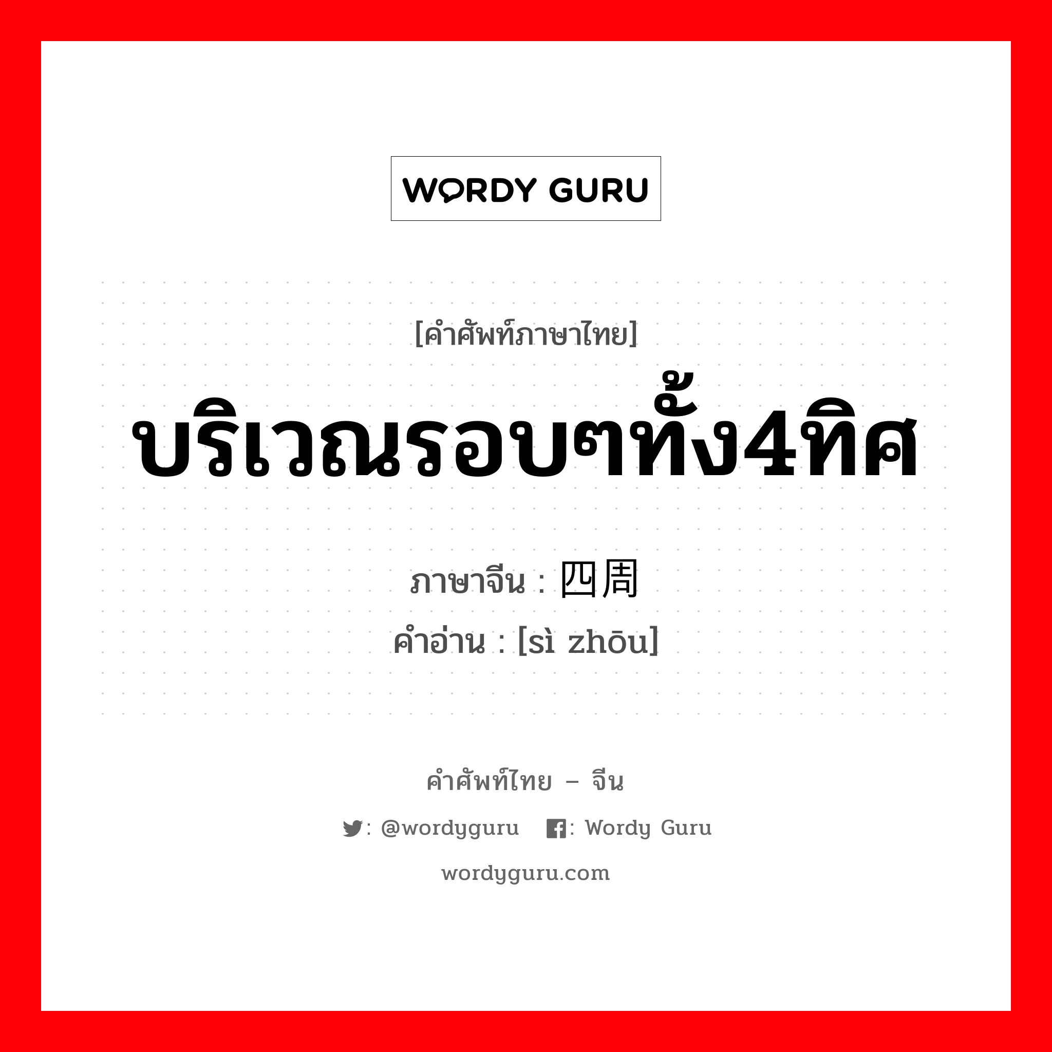 บริเวณรอบๆทั้ง4ทิศ ภาษาจีนคืออะไร, คำศัพท์ภาษาไทย - จีน บริเวณรอบๆทั้ง4ทิศ ภาษาจีน 四周 คำอ่าน [sì zhōu]