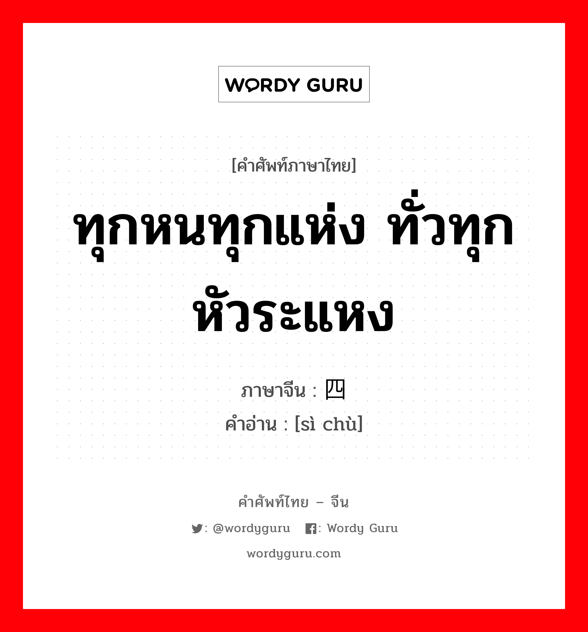 ทุกหนทุกแห่ง ทั่วทุกหัวระแหง ภาษาจีนคืออะไร, คำศัพท์ภาษาไทย - จีน ทุกหนทุกแห่ง ทั่วทุกหัวระแหง ภาษาจีน 四处 คำอ่าน [sì chù]