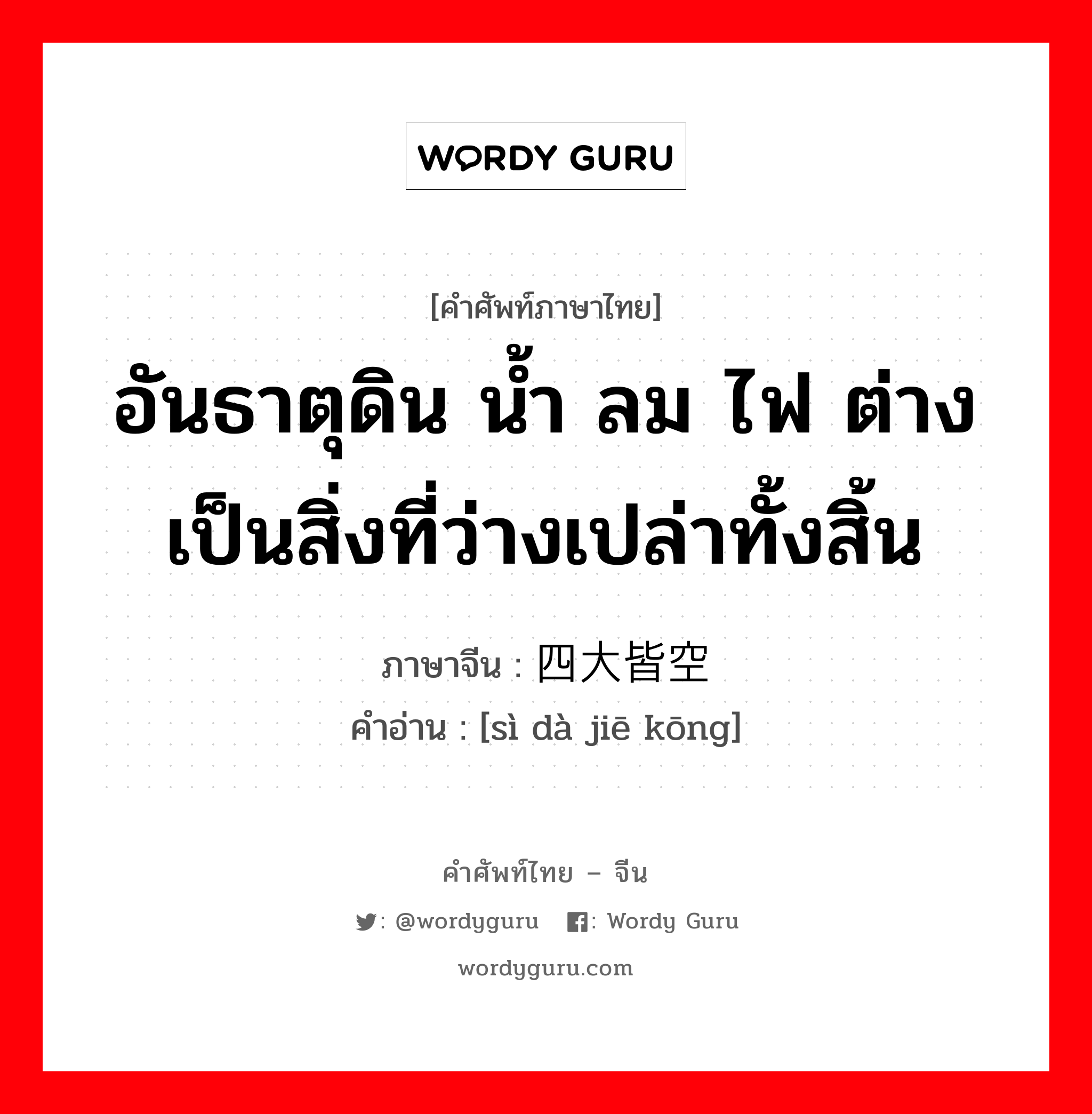 อันธาตุดิน น้ำ ลม ไฟ ต่างเป็นสิ่งที่ว่างเปล่าทั้งสิ้น ภาษาจีนคืออะไร, คำศัพท์ภาษาไทย - จีน อันธาตุดิน น้ำ ลม ไฟ ต่างเป็นสิ่งที่ว่างเปล่าทั้งสิ้น ภาษาจีน 四大皆空 คำอ่าน [sì dà jiē kōng]