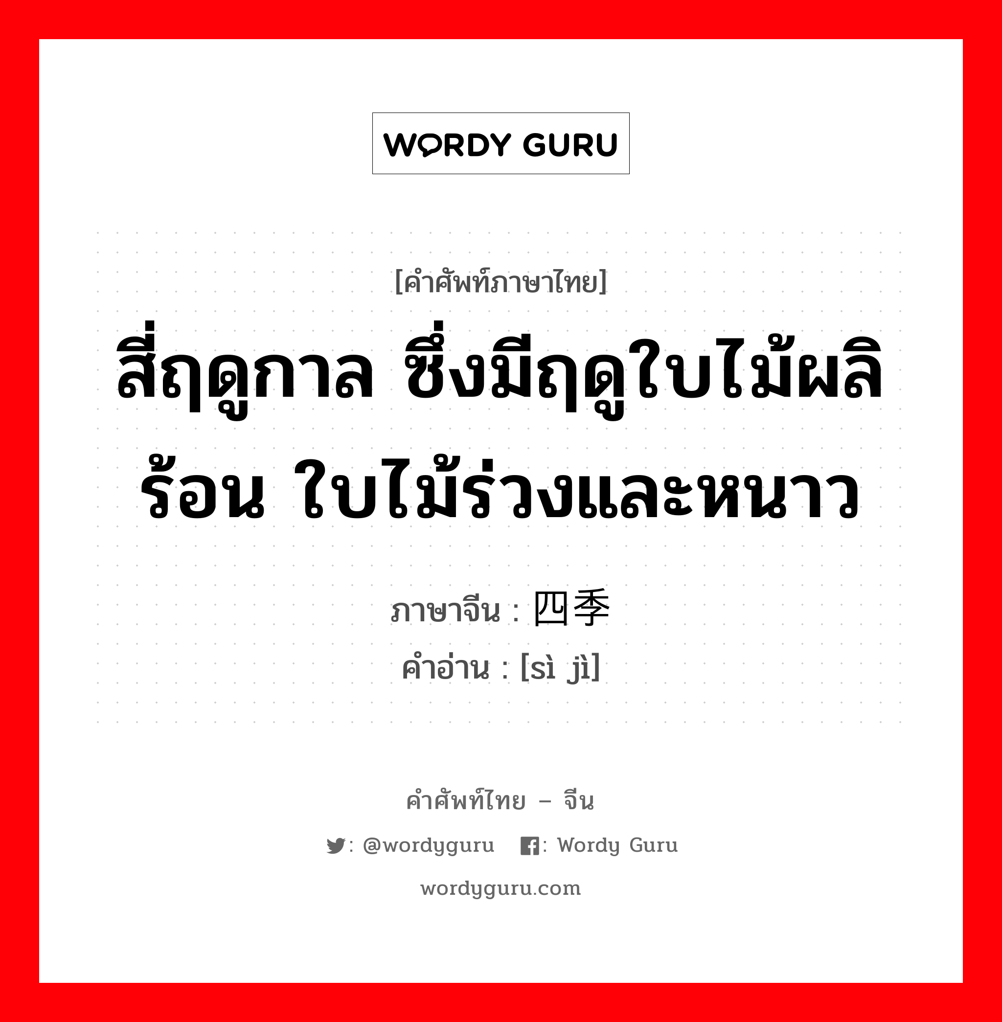 สี่ฤดูกาล ซึ่งมีฤดูใบไม้ผลิ ร้อน ใบไม้ร่วงและหนาว ภาษาจีนคืออะไร, คำศัพท์ภาษาไทย - จีน สี่ฤดูกาล ซึ่งมีฤดูใบไม้ผลิ ร้อน ใบไม้ร่วงและหนาว ภาษาจีน 四季 คำอ่าน [sì jì]