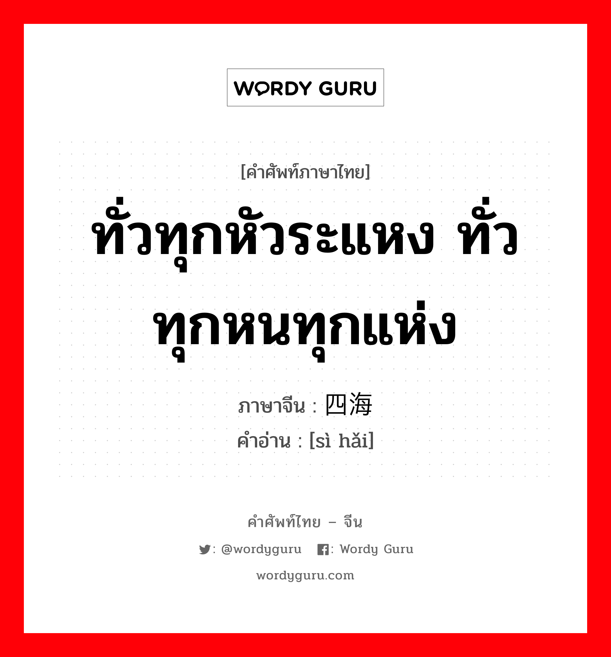 ทั่วทุกหัวระแหง ทั่วทุกหนทุกแห่ง ภาษาจีนคืออะไร, คำศัพท์ภาษาไทย - จีน ทั่วทุกหัวระแหง ทั่วทุกหนทุกแห่ง ภาษาจีน 四海 คำอ่าน [sì hǎi]