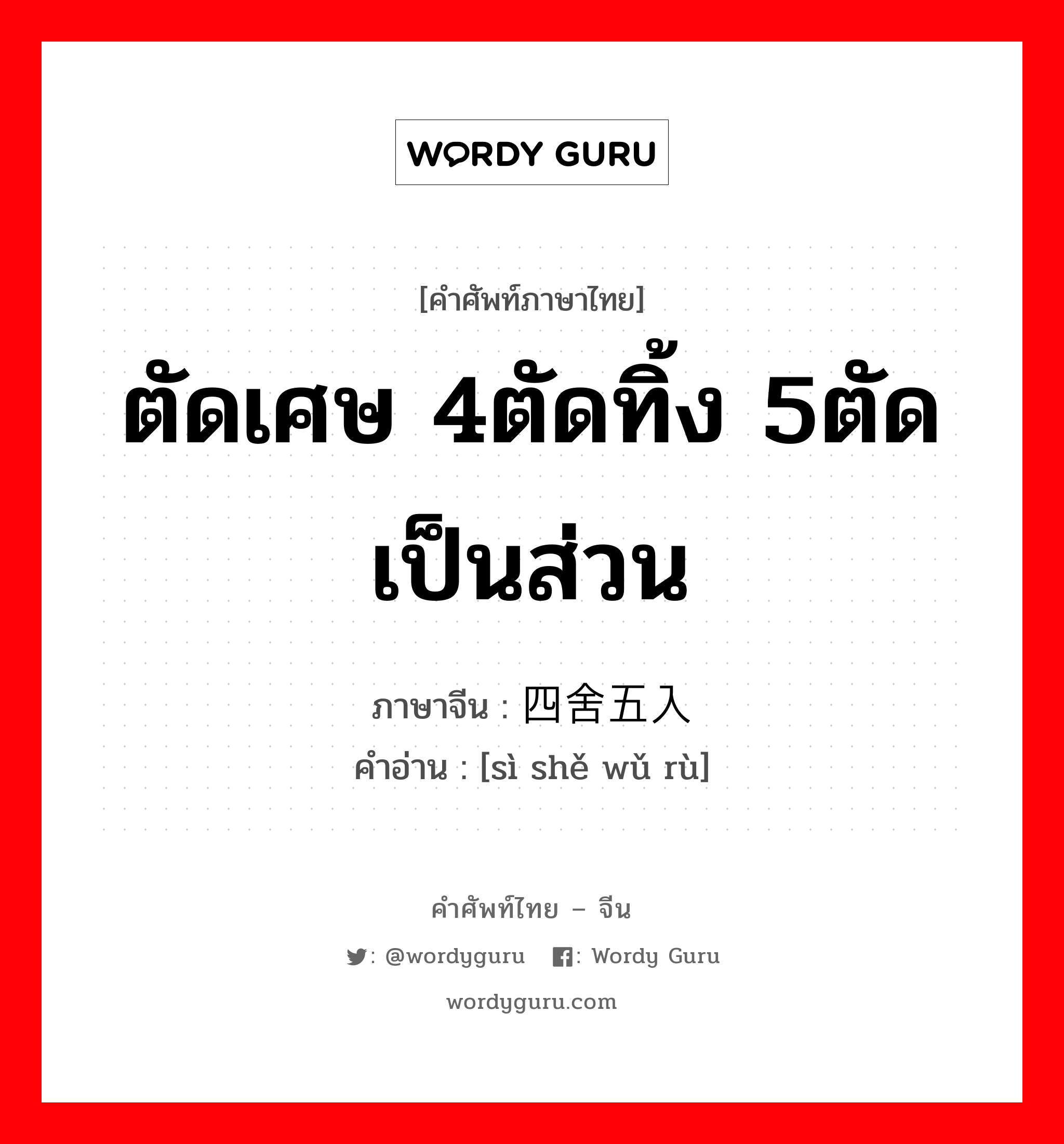 ตัดเศษ 4ตัดทิ้ง 5ตัดเป็นส่วน ภาษาจีนคืออะไร, คำศัพท์ภาษาไทย - จีน ตัดเศษ 4ตัดทิ้ง 5ตัดเป็นส่วน ภาษาจีน 四舍五入 คำอ่าน [sì shě wǔ rù]