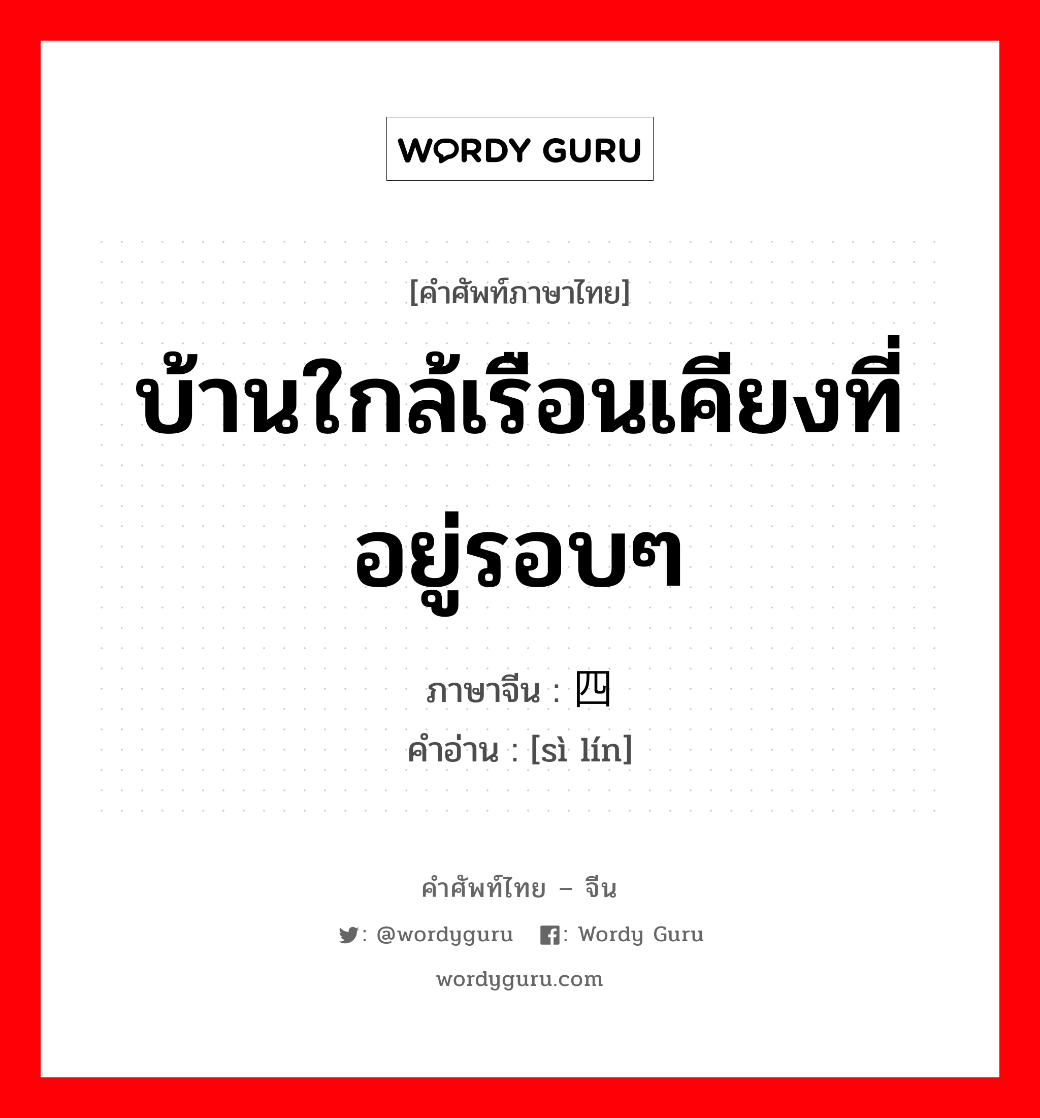 บ้านใกล้เรือนเคียงที่อยู่รอบๆ ภาษาจีนคืออะไร, คำศัพท์ภาษาไทย - จีน บ้านใกล้เรือนเคียงที่อยู่รอบๆ ภาษาจีน 四邻 คำอ่าน [sì lín]