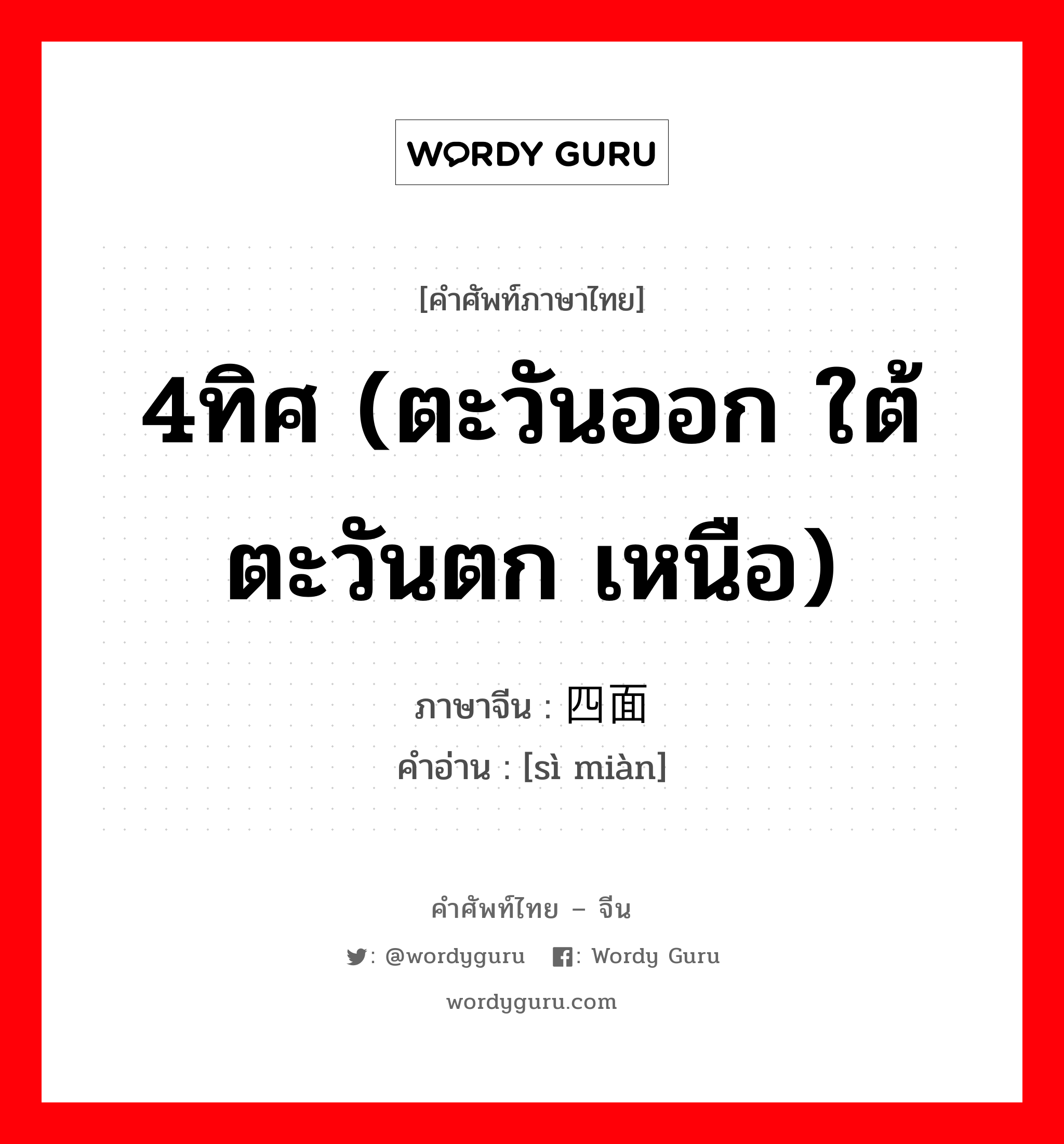 4ทิศ (ตะวันออก ใต้ ตะวันตก เหนือ) ภาษาจีนคืออะไร, คำศัพท์ภาษาไทย - จีน 4ทิศ (ตะวันออก ใต้ ตะวันตก เหนือ) ภาษาจีน 四面 คำอ่าน [sì miàn]