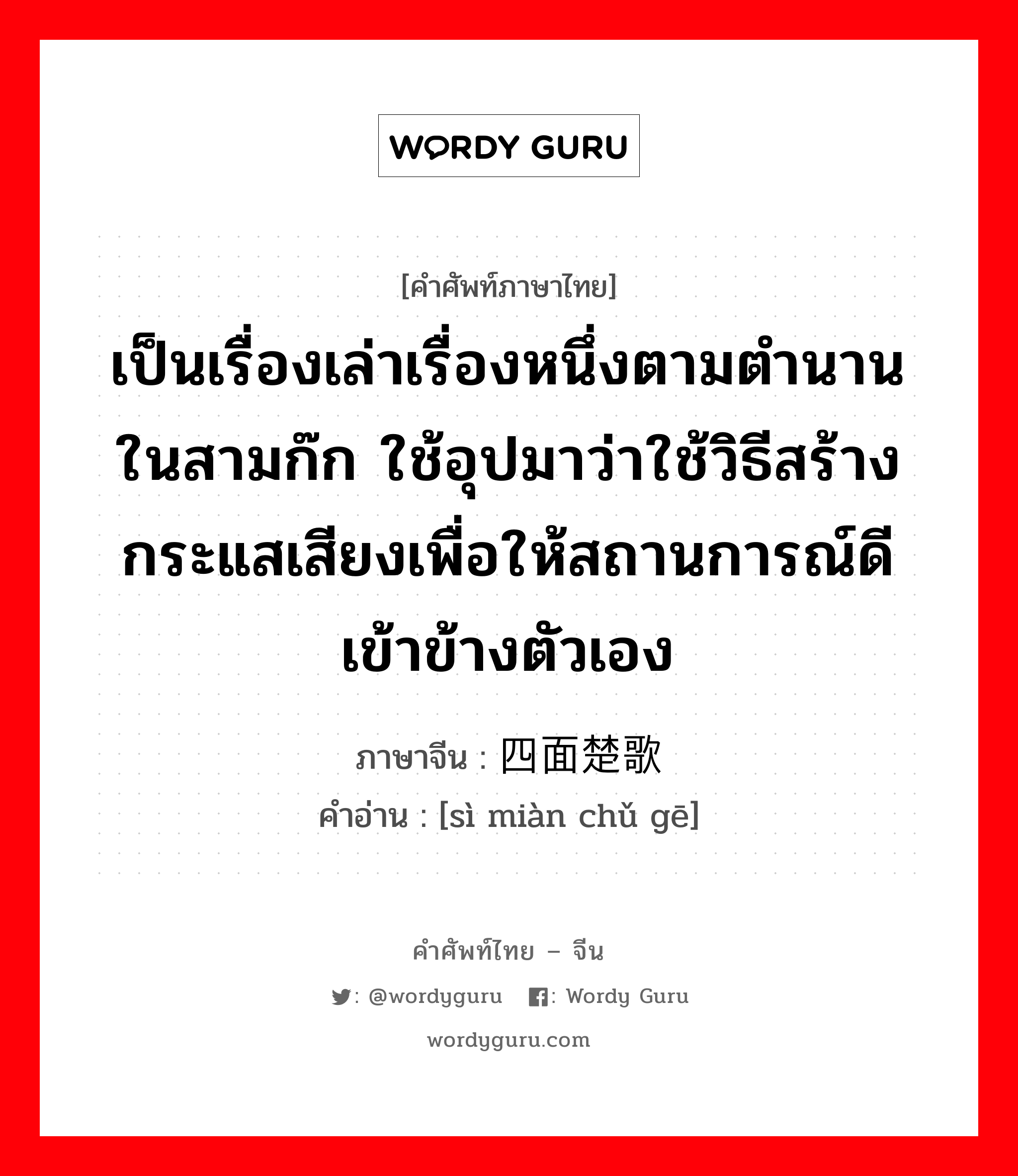 เป็นเรื่องเล่าเรื่องหนึ่งตามตำนานในสามก๊ก ใช้อุปมาว่าใช้วิธีสร้างกระแสเสียงเพื่อให้สถานการณ์ดีเข้าข้างตัวเอง ภาษาจีนคืออะไร, คำศัพท์ภาษาไทย - จีน เป็นเรื่องเล่าเรื่องหนึ่งตามตำนานในสามก๊ก ใช้อุปมาว่าใช้วิธีสร้างกระแสเสียงเพื่อให้สถานการณ์ดีเข้าข้างตัวเอง ภาษาจีน 四面楚歌 คำอ่าน [sì miàn chǔ gē]