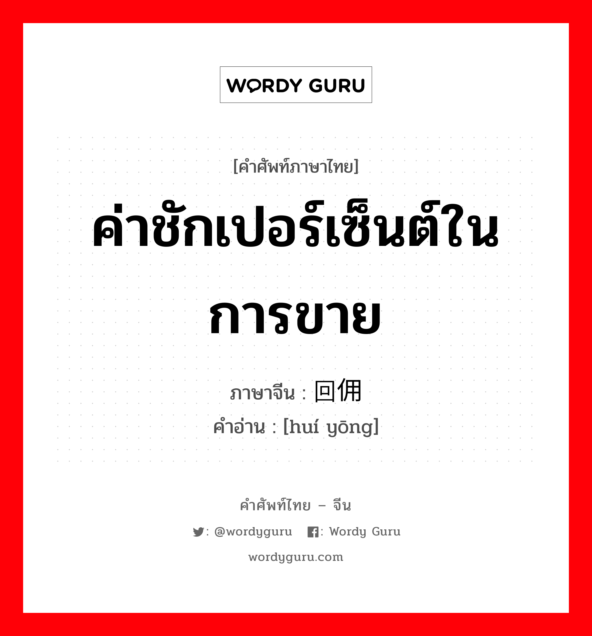 ค่าชักเปอร์เซ็นต์ในการขาย ภาษาจีนคืออะไร, คำศัพท์ภาษาไทย - จีน ค่าชักเปอร์เซ็นต์ในการขาย ภาษาจีน 回佣 คำอ่าน [huí yōng]