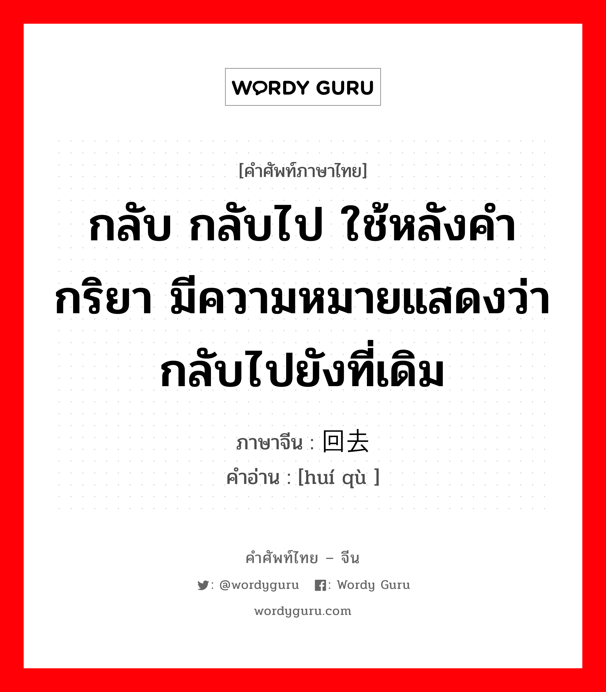 กลับ กลับไป ใช้หลังคำกริยา มีความหมายแสดงว่ากลับไปยังที่เดิม ภาษาจีนคืออะไร, คำศัพท์ภาษาไทย - จีน กลับ กลับไป ใช้หลังคำกริยา มีความหมายแสดงว่ากลับไปยังที่เดิม ภาษาจีน 回去 คำอ่าน [huí qù ]