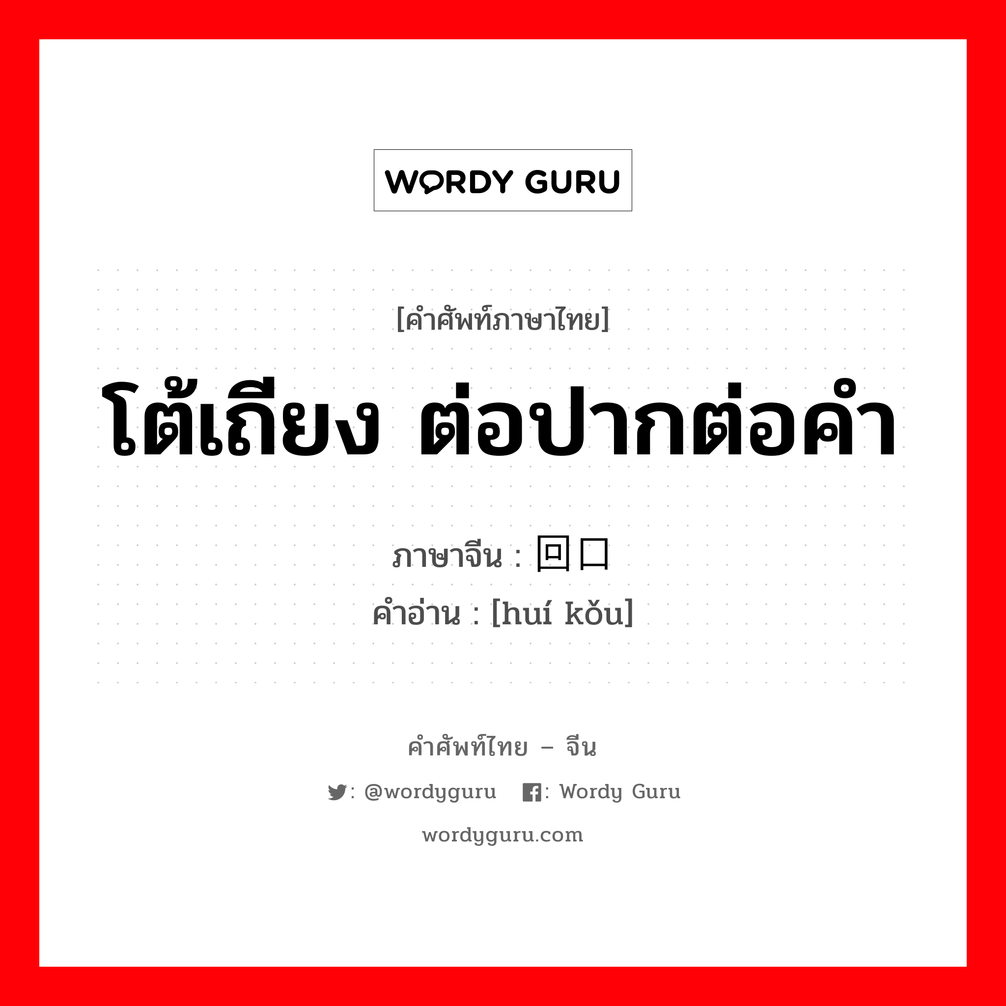 โต้เถียง ต่อปากต่อคำ ภาษาจีนคืออะไร, คำศัพท์ภาษาไทย - จีน โต้เถียง ต่อปากต่อคำ ภาษาจีน 回口 คำอ่าน [huí kǒu]