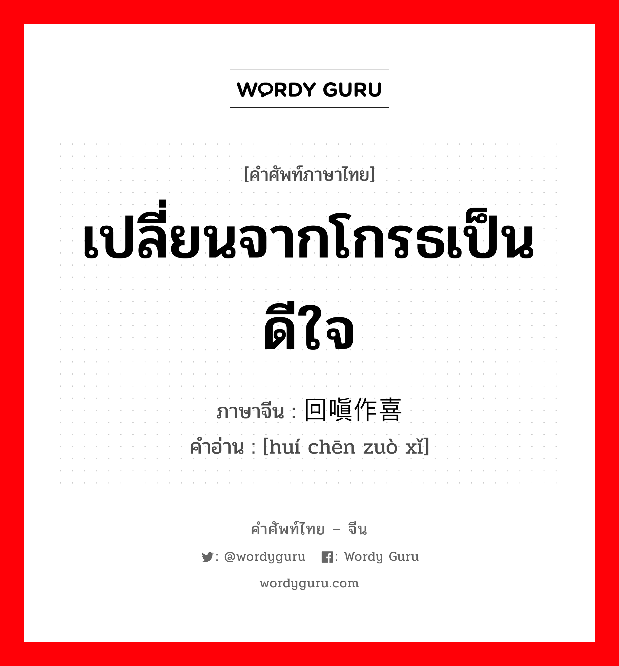 เปลี่ยนจากโกรธเป็นดีใจ ภาษาจีนคืออะไร, คำศัพท์ภาษาไทย - จีน เปลี่ยนจากโกรธเป็นดีใจ ภาษาจีน 回嗔作喜 คำอ่าน [huí chēn zuò xǐ]