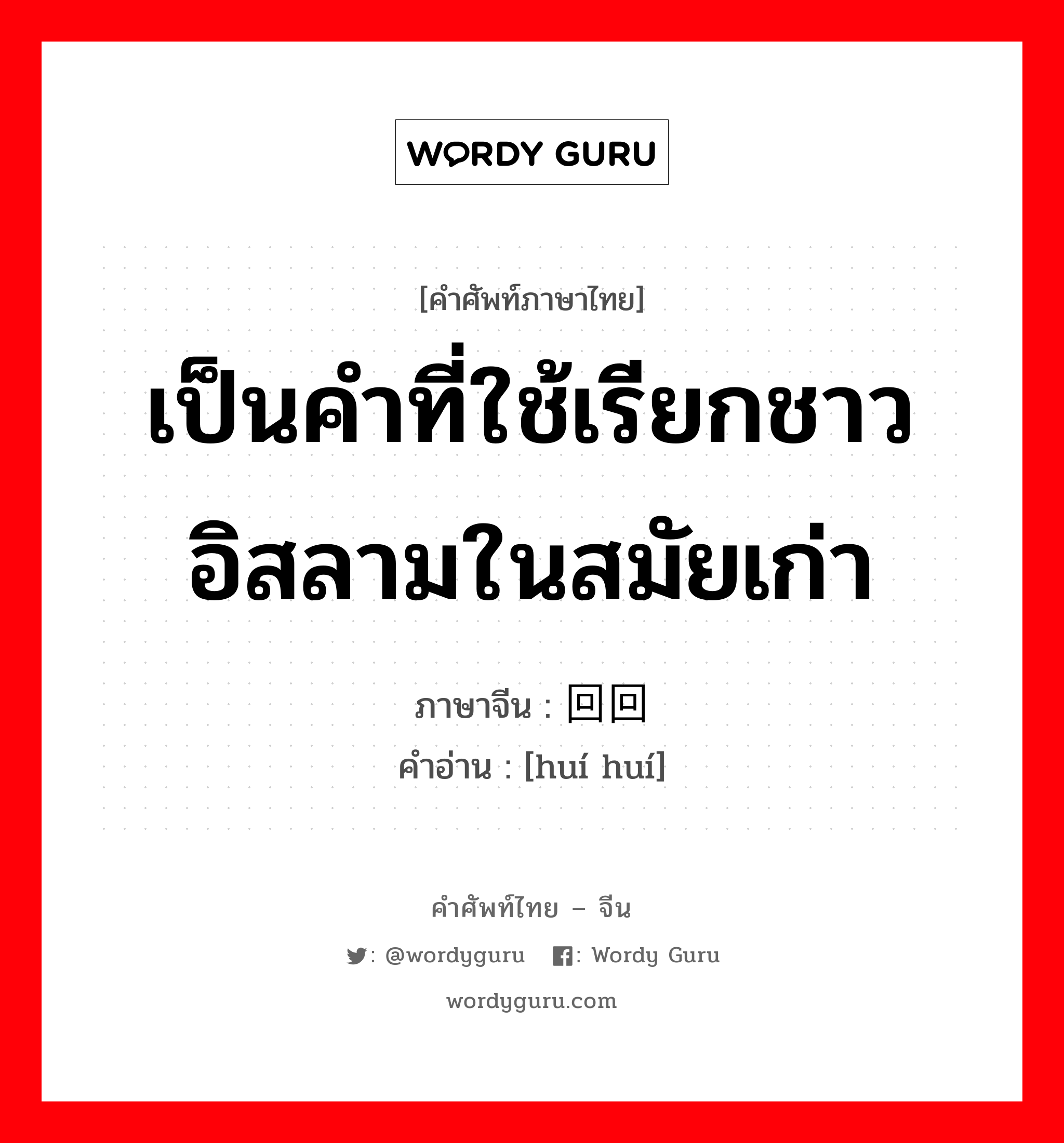 เป็นคำที่ใช้เรียกชาวอิสลามในสมัยเก่า ภาษาจีนคืออะไร, คำศัพท์ภาษาไทย - จีน เป็นคำที่ใช้เรียกชาวอิสลามในสมัยเก่า ภาษาจีน 回回 คำอ่าน [huí huí]