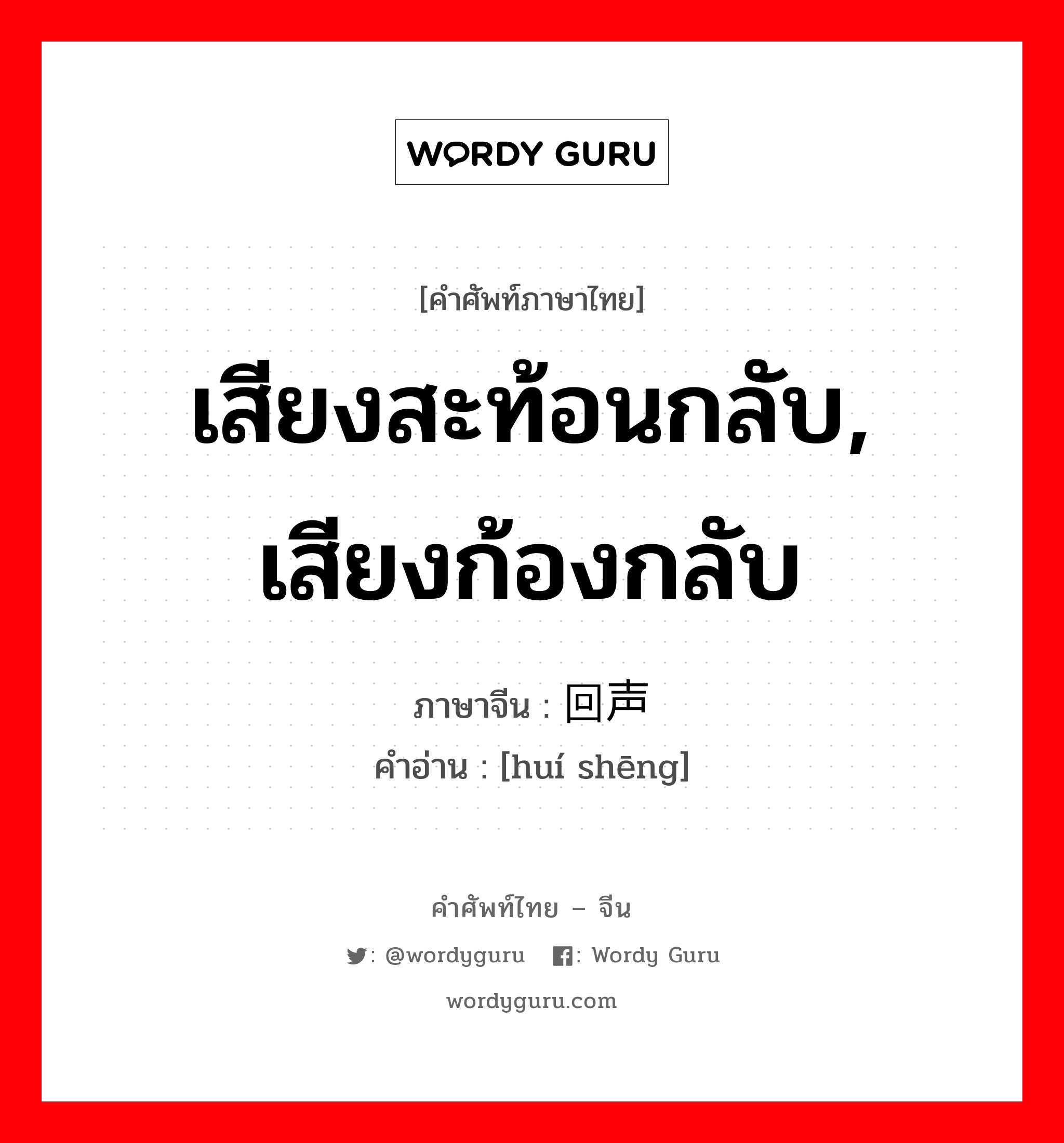 เสียงสะท้อนกลับ, เสียงก้องกลับ ภาษาจีนคืออะไร, คำศัพท์ภาษาไทย - จีน เสียงสะท้อนกลับ, เสียงก้องกลับ ภาษาจีน 回声 คำอ่าน [huí shēng]