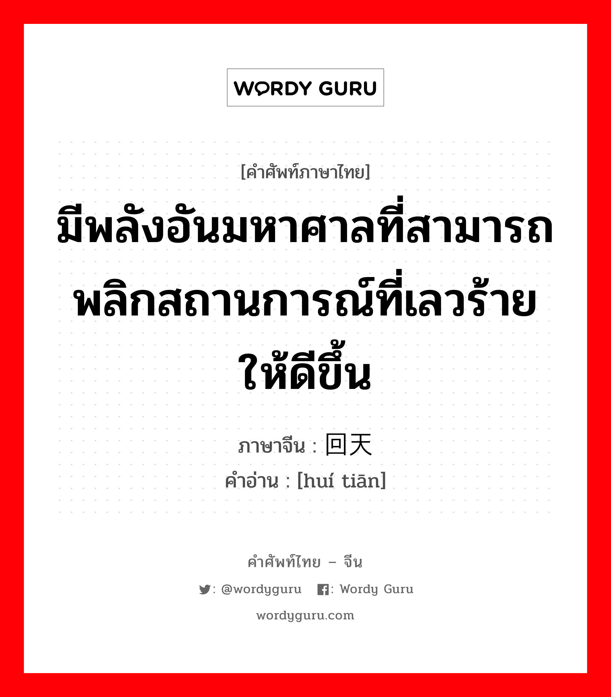 มีพลังอันมหาศาลที่สามารถพลิกสถานการณ์ที่เลวร้ายให้ดีขึ้น ภาษาจีนคืออะไร, คำศัพท์ภาษาไทย - จีน มีพลังอันมหาศาลที่สามารถพลิกสถานการณ์ที่เลวร้ายให้ดีขึ้น ภาษาจีน 回天 คำอ่าน [huí tiān]