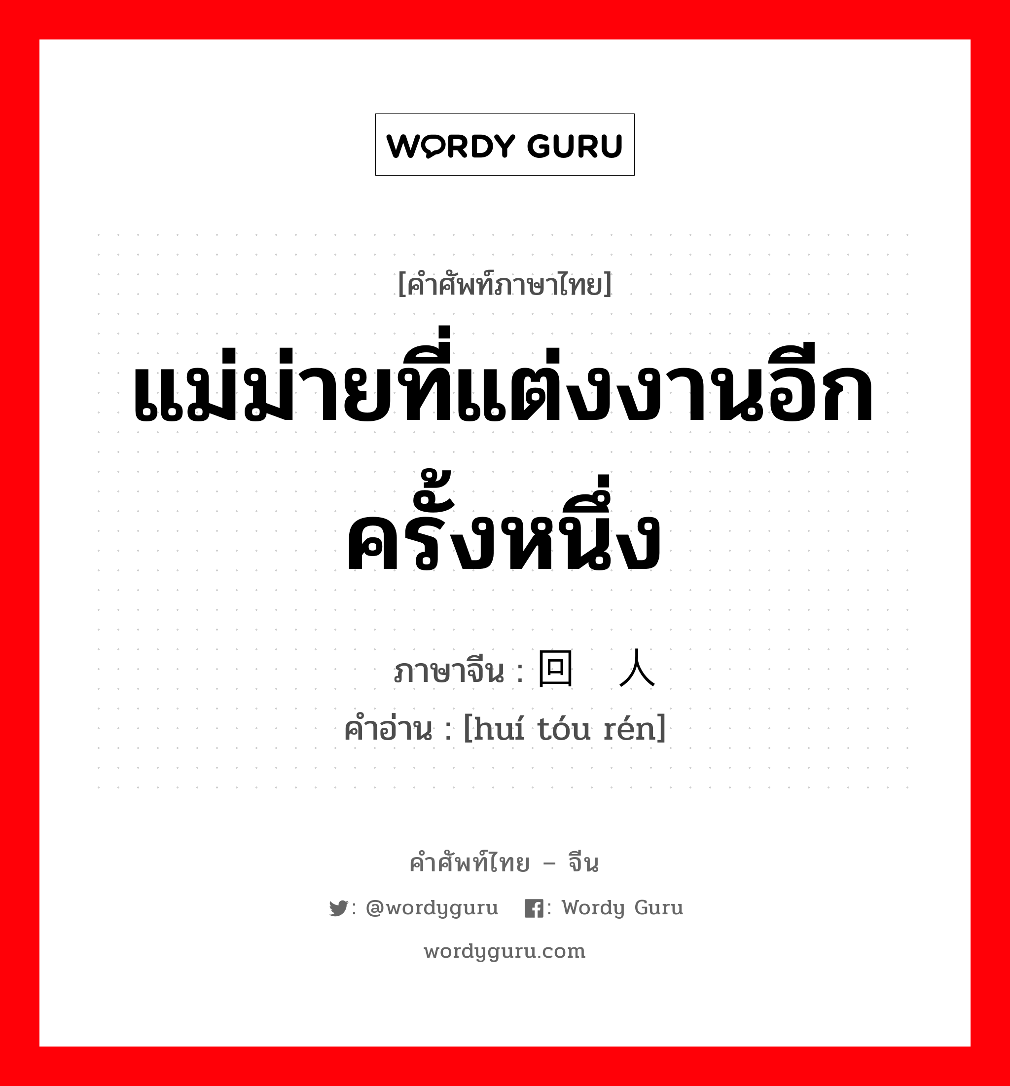 แม่ม่ายที่แต่งงานอีกครั้งหนึ่ง ภาษาจีนคืออะไร, คำศัพท์ภาษาไทย - จีน แม่ม่ายที่แต่งงานอีกครั้งหนึ่ง ภาษาจีน 回头人 คำอ่าน [huí tóu rén]