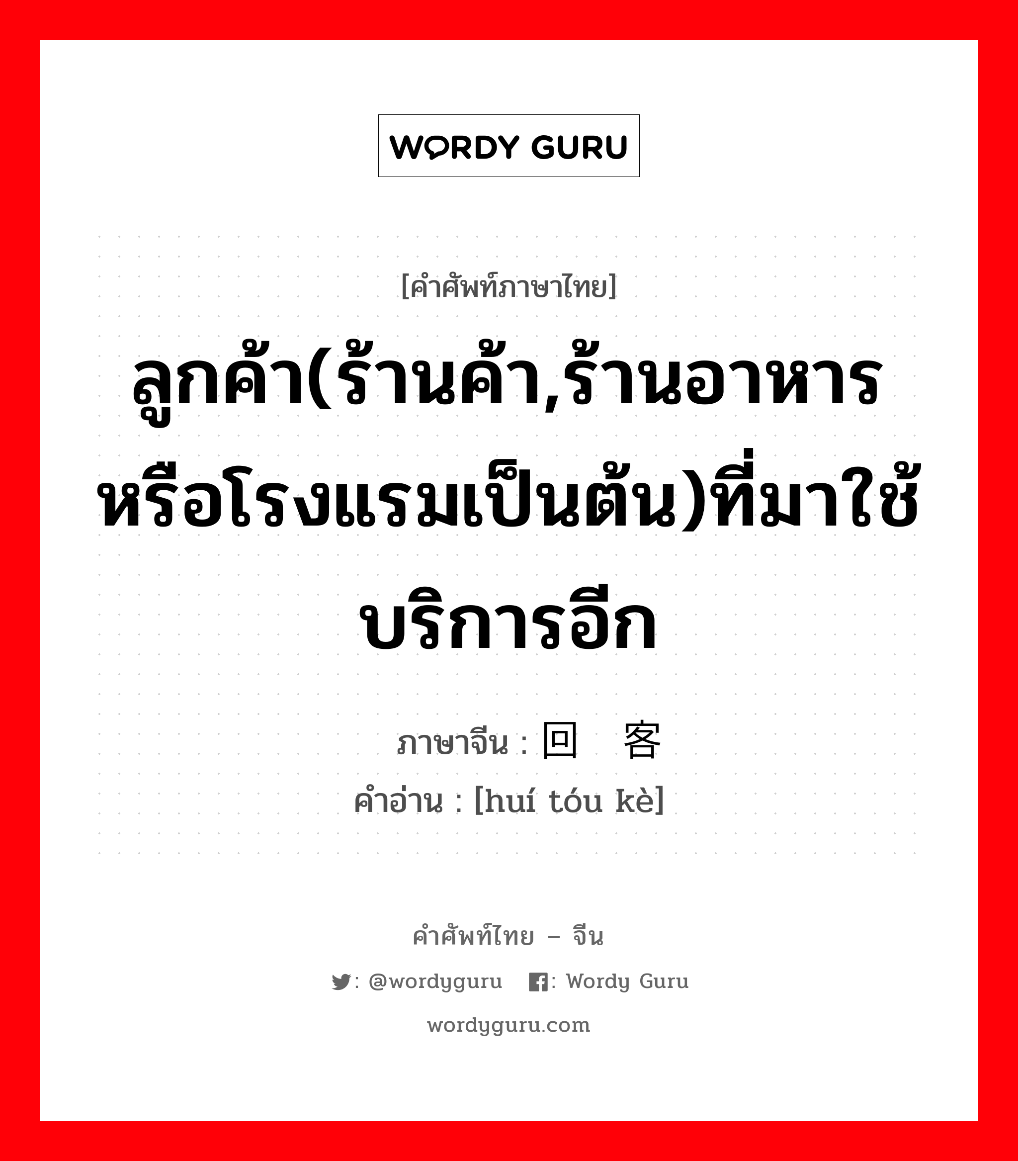 ลูกค้า(ร้านค้า,ร้านอาหารหรือโรงแรมเป็นต้น)ที่มาใช้บริการอีก ภาษาจีนคืออะไร, คำศัพท์ภาษาไทย - จีน ลูกค้า(ร้านค้า,ร้านอาหารหรือโรงแรมเป็นต้น)ที่มาใช้บริการอีก ภาษาจีน 回头客 คำอ่าน [huí tóu kè]