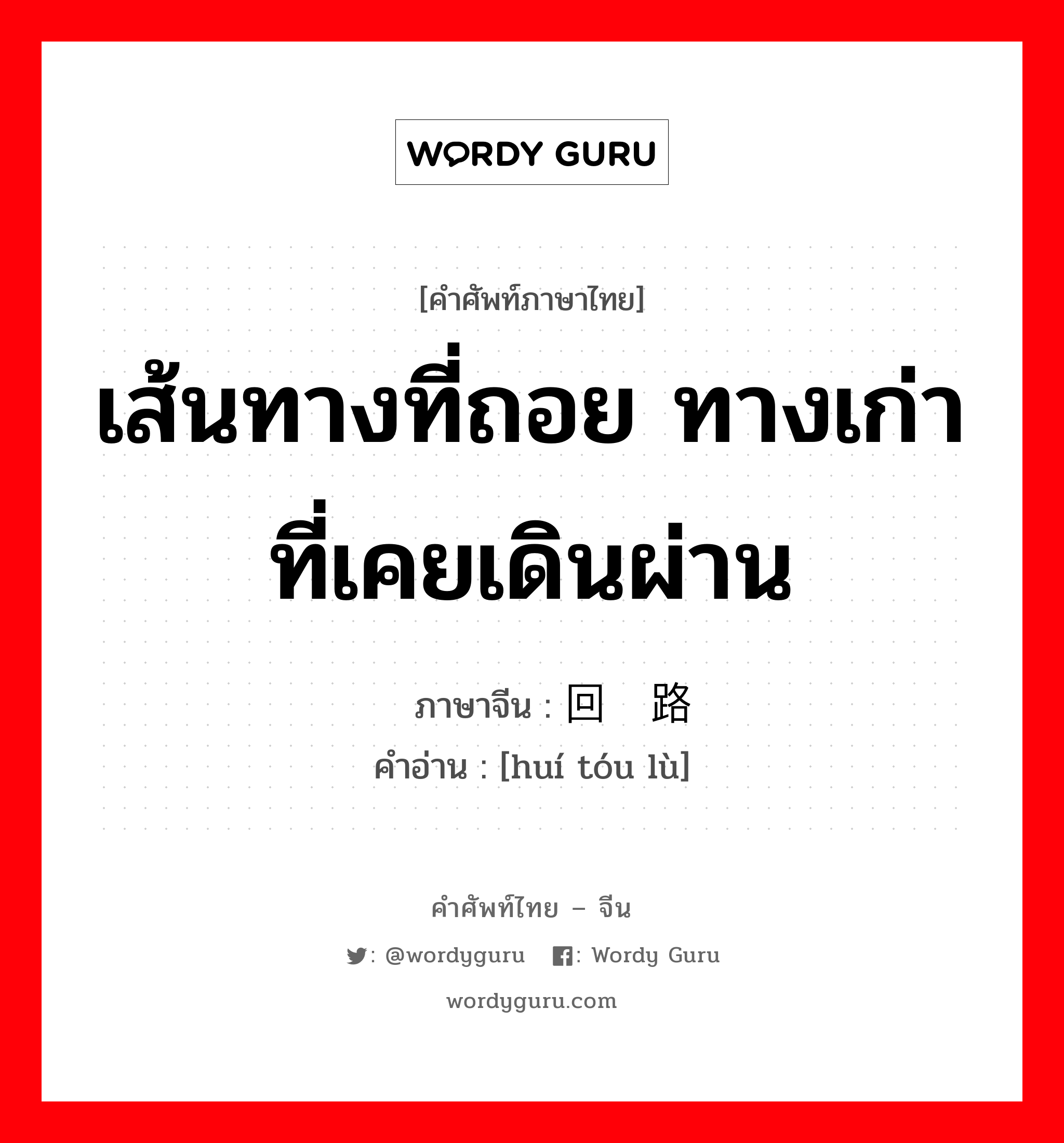 เส้นทางที่ถอย ทางเก่าที่เคยเดินผ่าน ภาษาจีนคืออะไร, คำศัพท์ภาษาไทย - จีน เส้นทางที่ถอย ทางเก่าที่เคยเดินผ่าน ภาษาจีน 回头路 คำอ่าน [huí tóu lù]