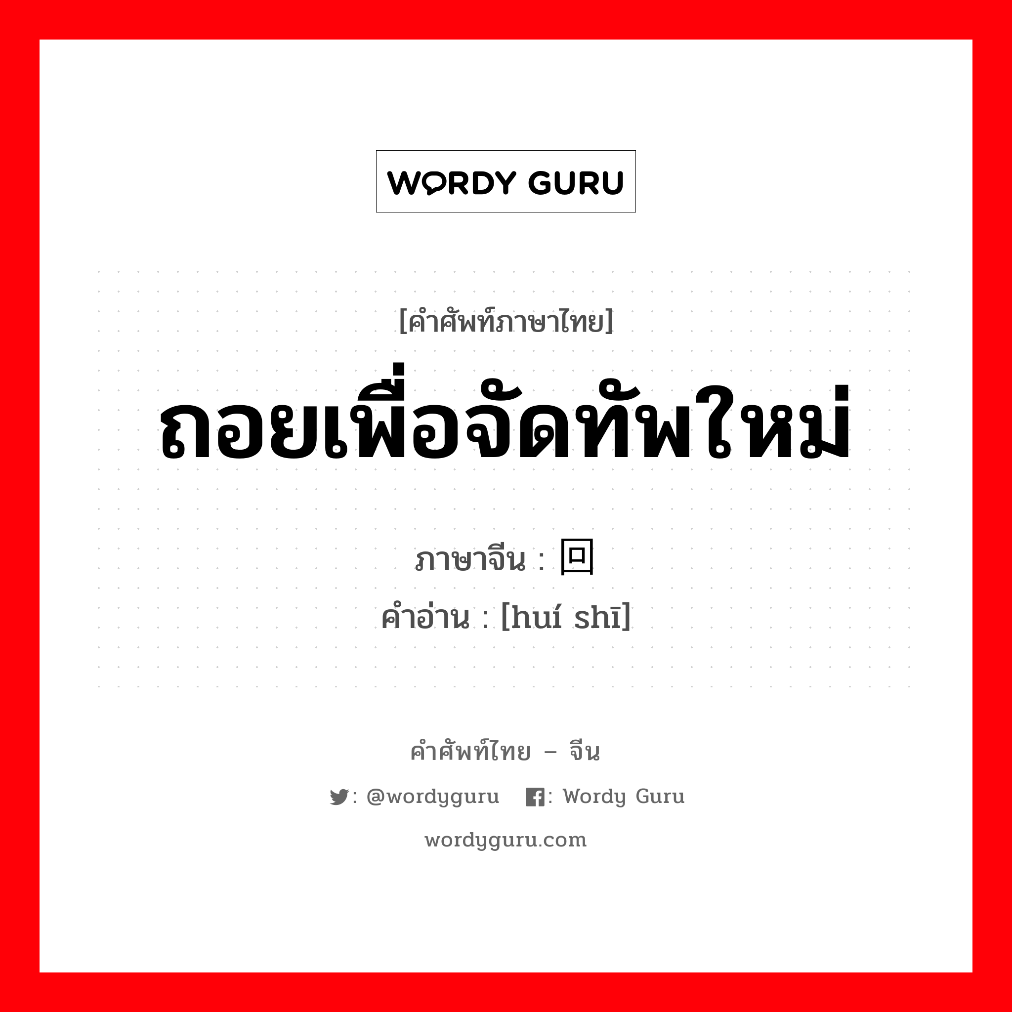 ถอยเพื่อจัดทัพใหม่ ภาษาจีนคืออะไร, คำศัพท์ภาษาไทย - จีน ถอยเพื่อจัดทัพใหม่ ภาษาจีน 回师 คำอ่าน [huí shī]