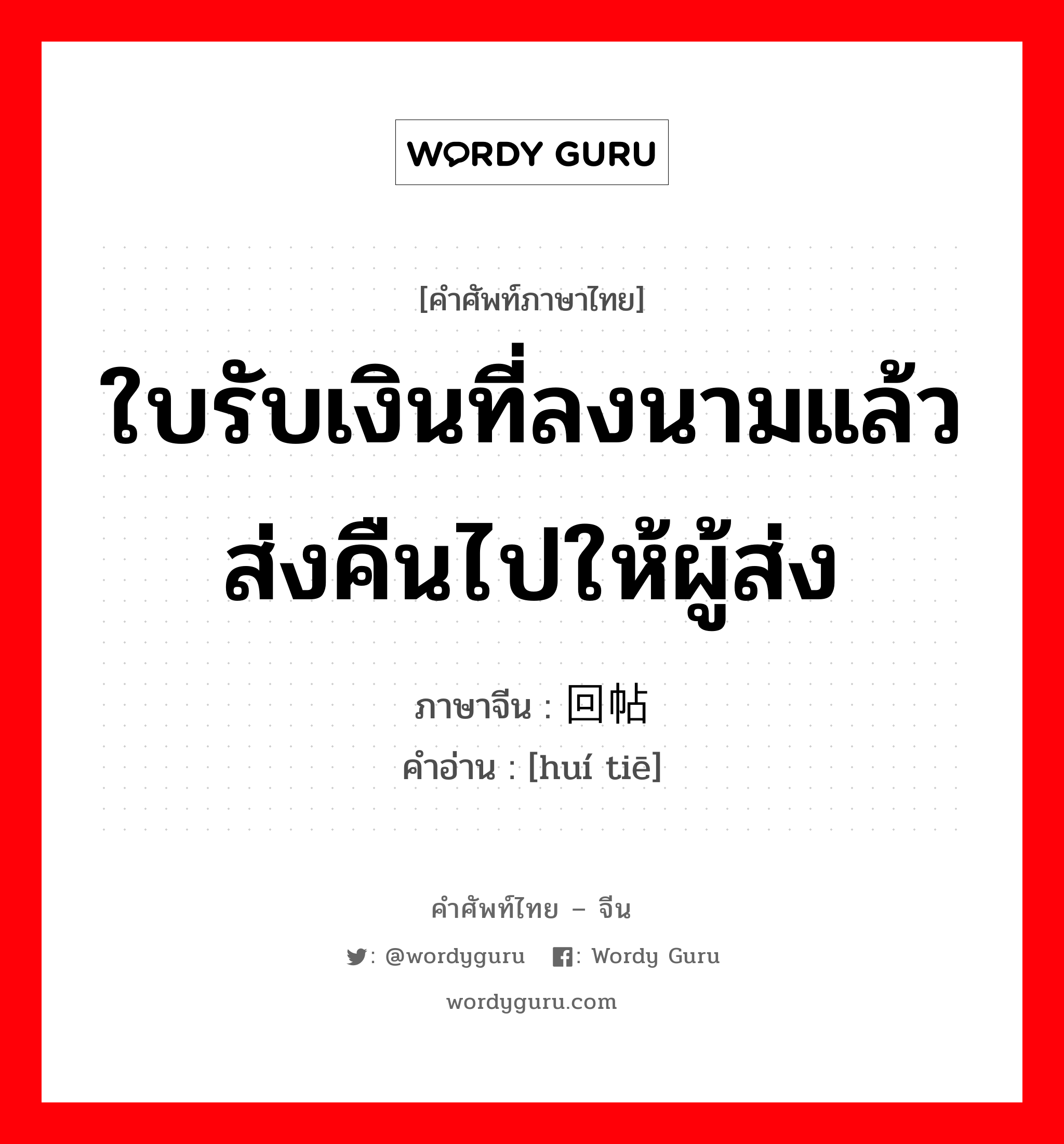 ใบรับเงินที่ลงนามแล้วส่งคืนไปให้ผู้ส่ง ภาษาจีนคืออะไร, คำศัพท์ภาษาไทย - จีน ใบรับเงินที่ลงนามแล้วส่งคืนไปให้ผู้ส่ง ภาษาจีน 回帖 คำอ่าน [huí tiē]