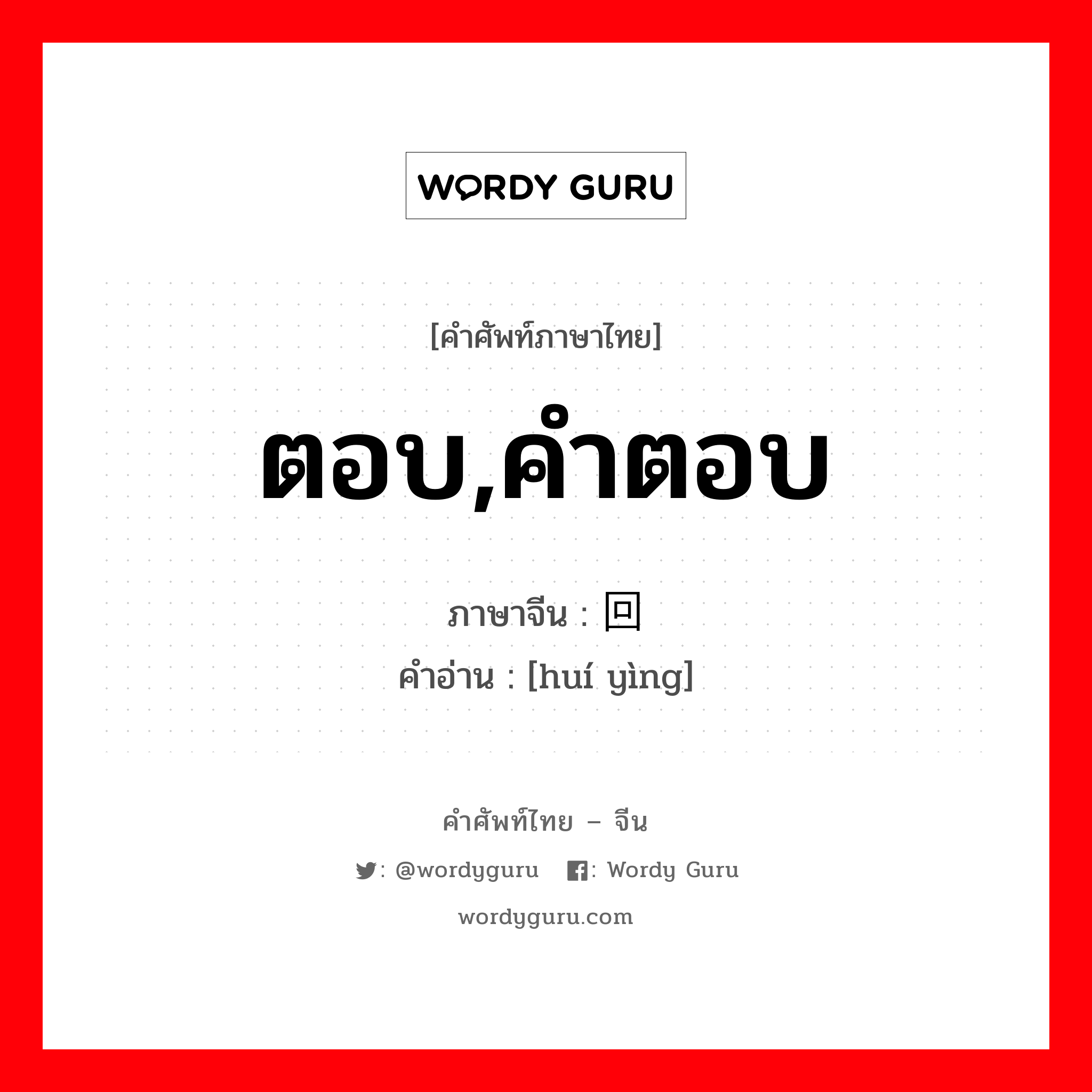 ตอบ,คำตอบ ภาษาจีนคืออะไร, คำศัพท์ภาษาไทย - จีน ตอบ,คำตอบ ภาษาจีน 回应 คำอ่าน [huí yìng]