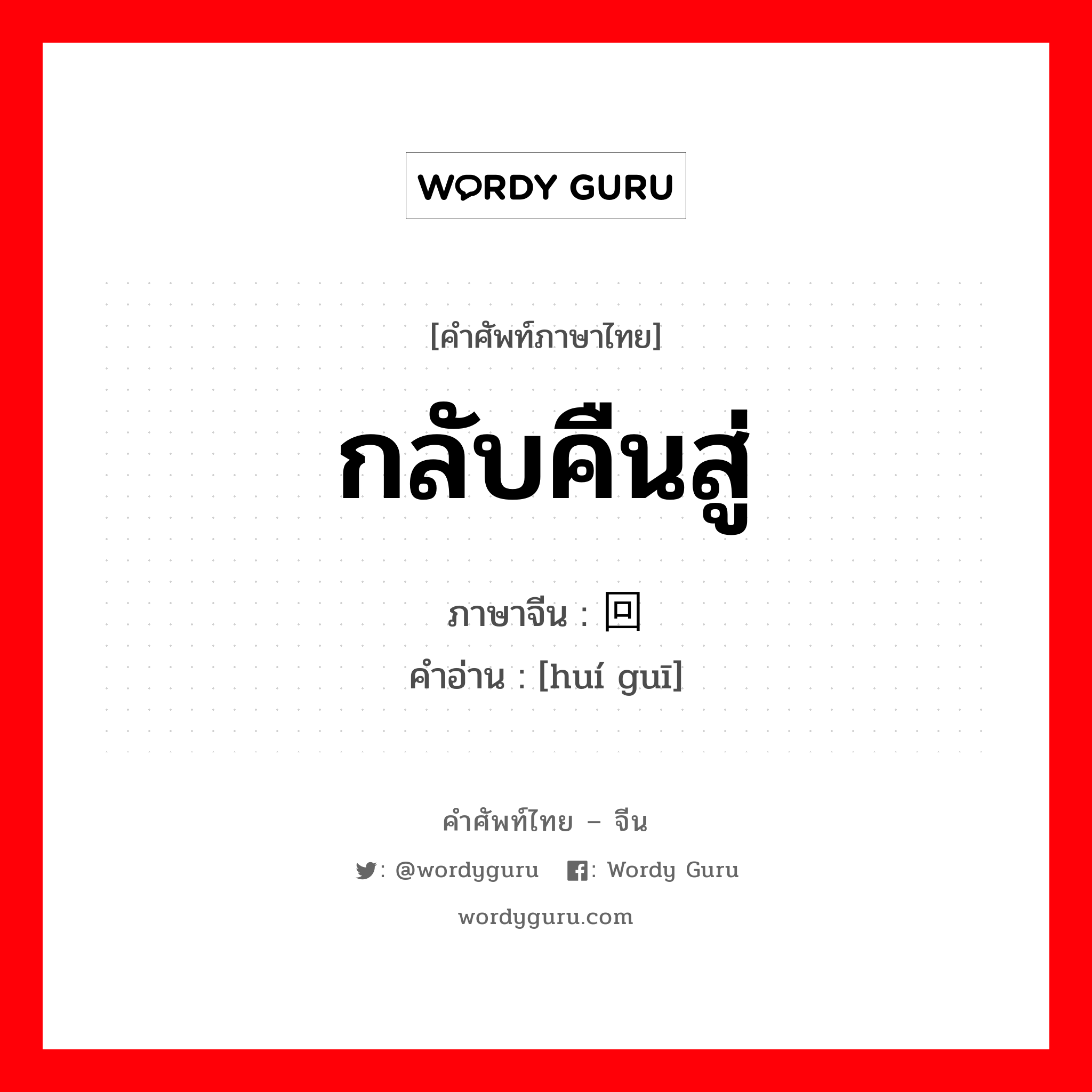 กลับคืนสู่ ภาษาจีนคืออะไร, คำศัพท์ภาษาไทย - จีน กลับคืนสู่ ภาษาจีน 回归 คำอ่าน [huí guī]