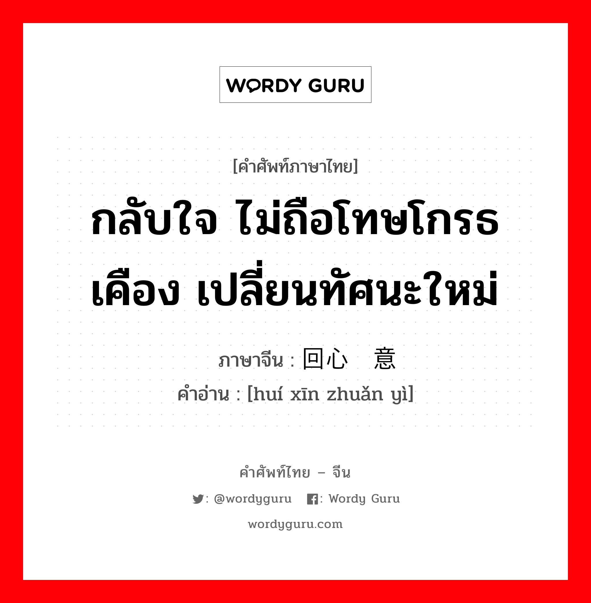 กลับใจ ไม่ถือโทษโกรธเคือง เปลี่ยนทัศนะใหม่ ภาษาจีนคืออะไร, คำศัพท์ภาษาไทย - จีน กลับใจ ไม่ถือโทษโกรธเคือง เปลี่ยนทัศนะใหม่ ภาษาจีน 回心转意 คำอ่าน [huí xīn zhuǎn yì]