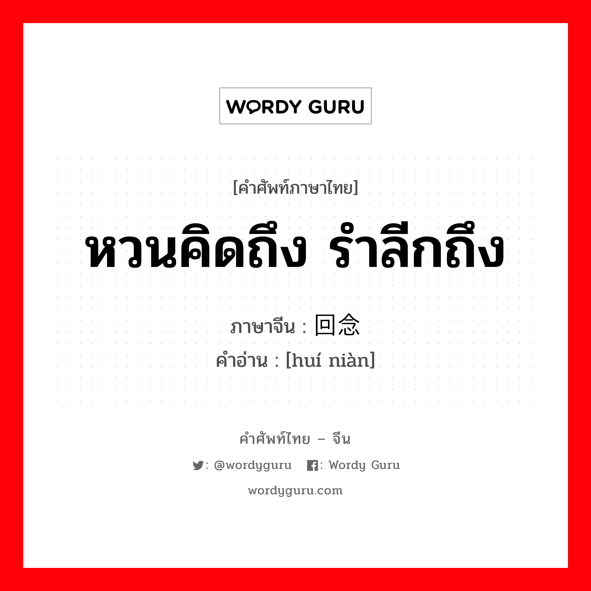 หวนคิดถึง รำลีกถึง ภาษาจีนคืออะไร, คำศัพท์ภาษาไทย - จีน หวนคิดถึง รำลีกถึง ภาษาจีน 回念 คำอ่าน [huí niàn]