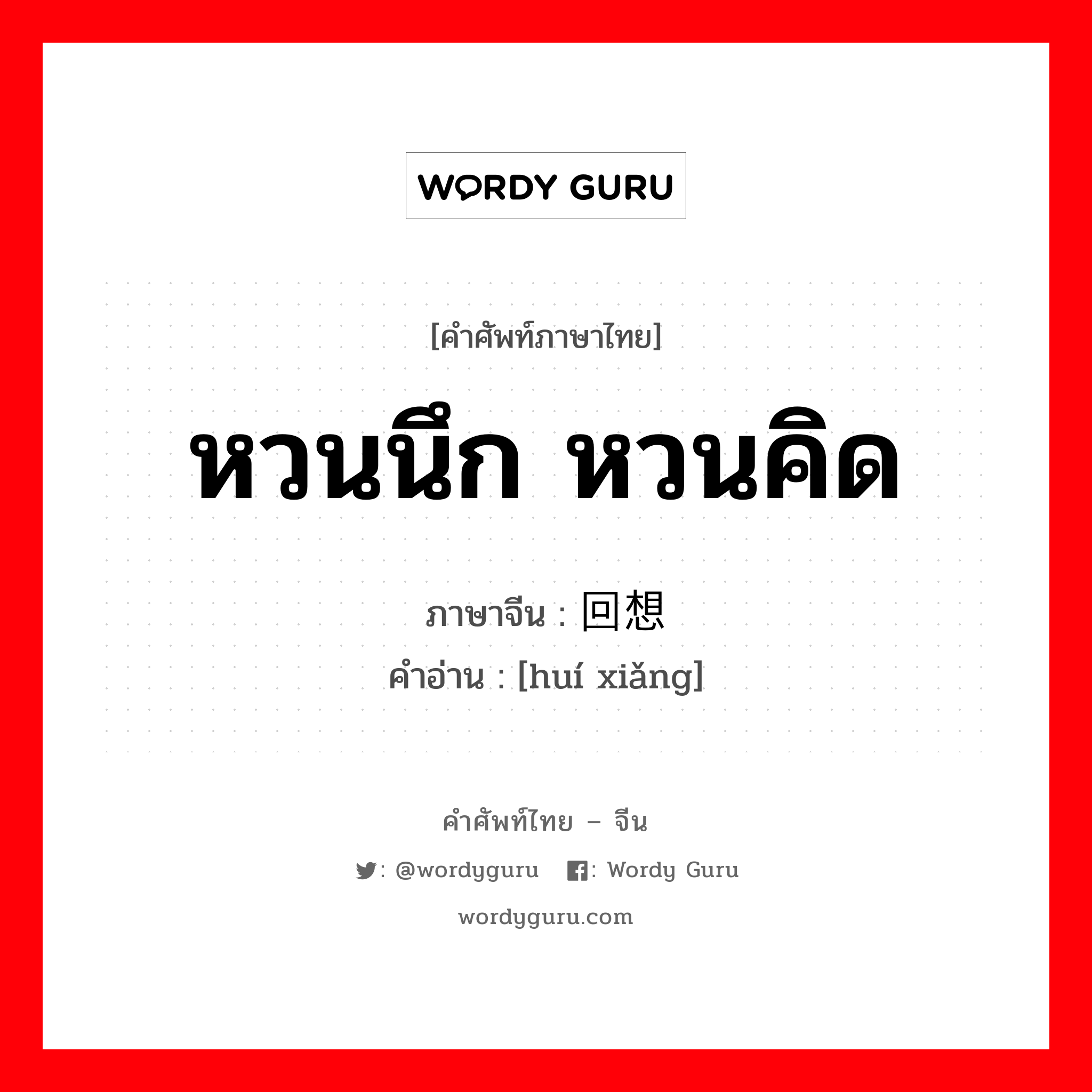 หวนนึก หวนคิด ภาษาจีนคืออะไร, คำศัพท์ภาษาไทย - จีน หวนนึก หวนคิด ภาษาจีน 回想 คำอ่าน [huí xiǎng]