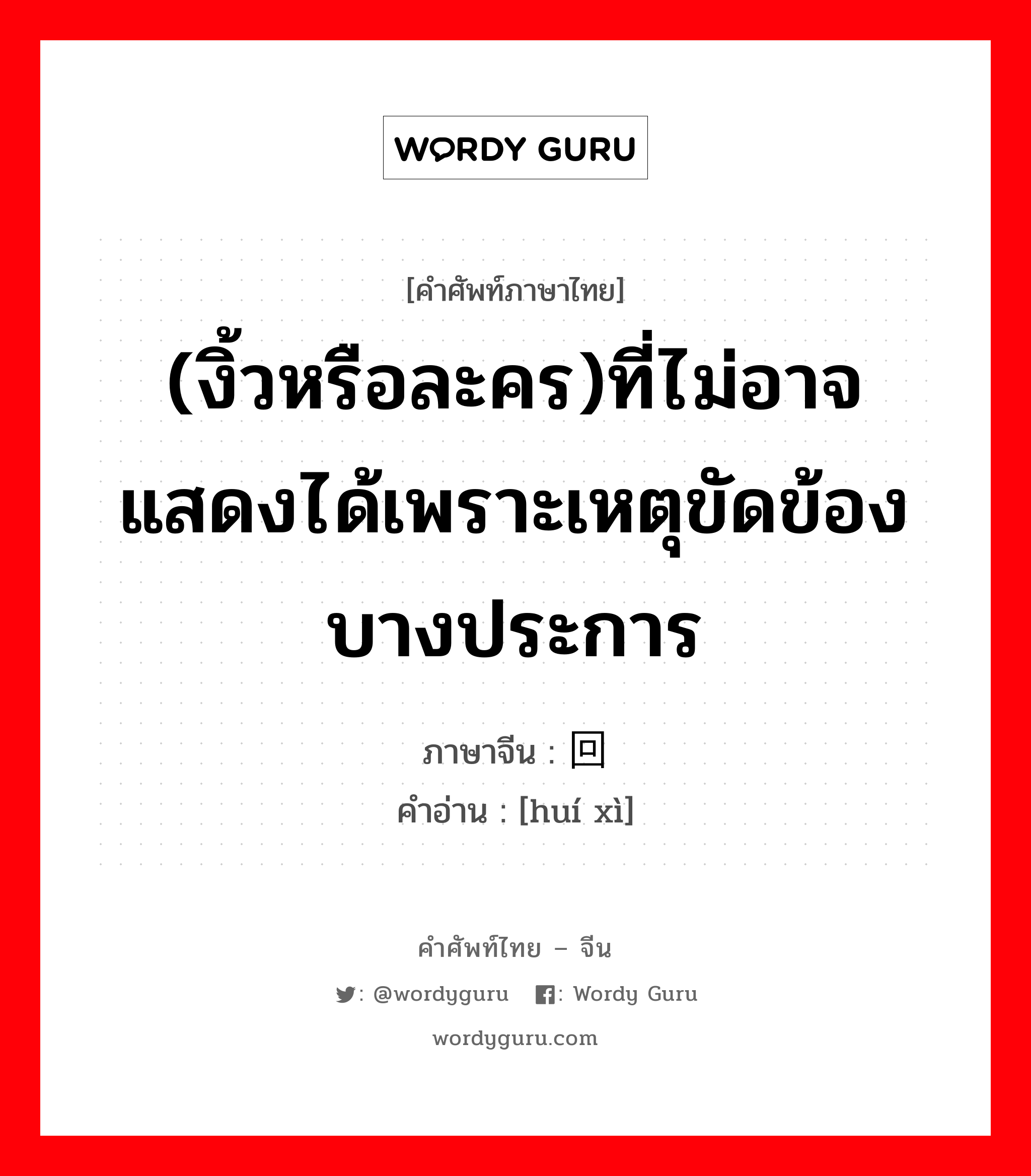 (งิ้วหรือละคร)ที่ไม่อาจแสดงได้เพราะเหตุขัดข้องบางประการ ภาษาจีนคืออะไร, คำศัพท์ภาษาไทย - จีน (งิ้วหรือละคร)ที่ไม่อาจแสดงได้เพราะเหตุขัดข้องบางประการ ภาษาจีน 回戏 คำอ่าน [huí xì]