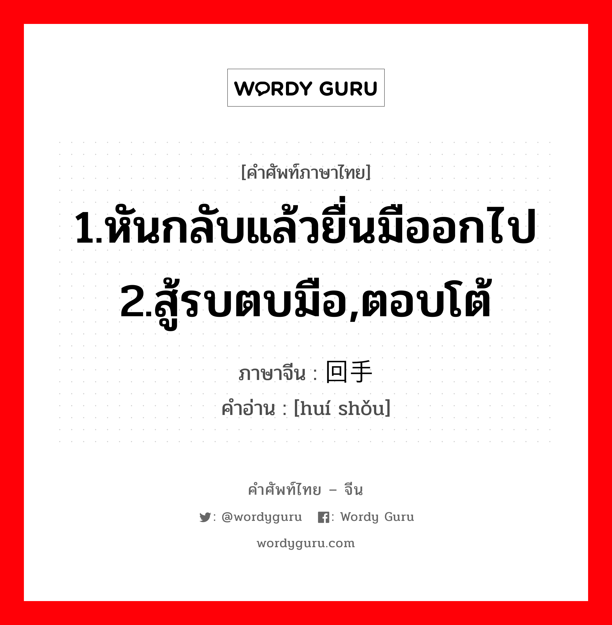 1.หันกลับแล้วยื่นมืออกไป 2.สู้รบตบมือ,ตอบโต้ ภาษาจีนคืออะไร, คำศัพท์ภาษาไทย - จีน 1.หันกลับแล้วยื่นมืออกไป 2.สู้รบตบมือ,ตอบโต้ ภาษาจีน 回手 คำอ่าน [huí shǒu]