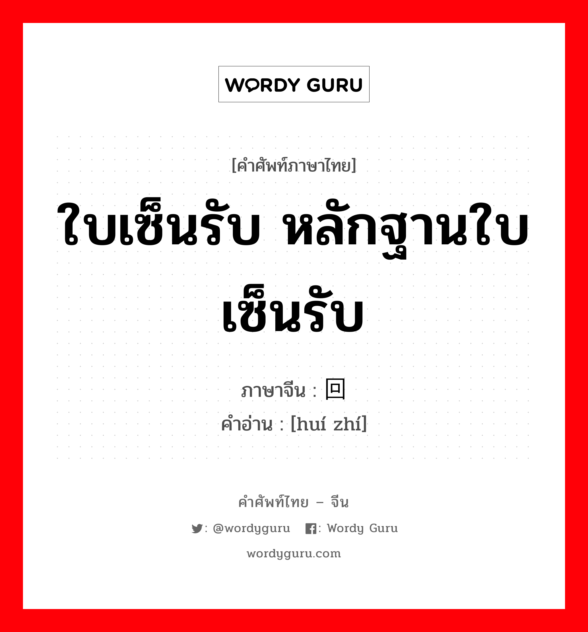 ใบเซ็นรับ หลักฐานใบเซ็นรับ ภาษาจีนคืออะไร, คำศัพท์ภาษาไทย - จีน ใบเซ็นรับ หลักฐานใบเซ็นรับ ภาษาจีน 回执 คำอ่าน [huí zhí]