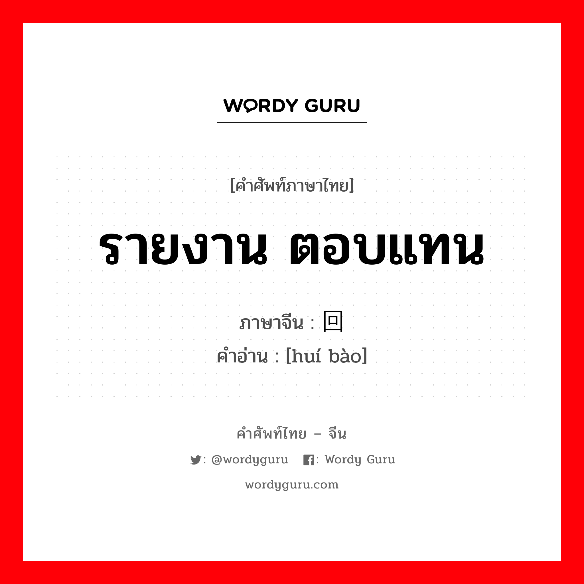 รายงาน ตอบแทน ภาษาจีนคืออะไร, คำศัพท์ภาษาไทย - จีน รายงาน ตอบแทน ภาษาจีน 回报 คำอ่าน [huí bào]