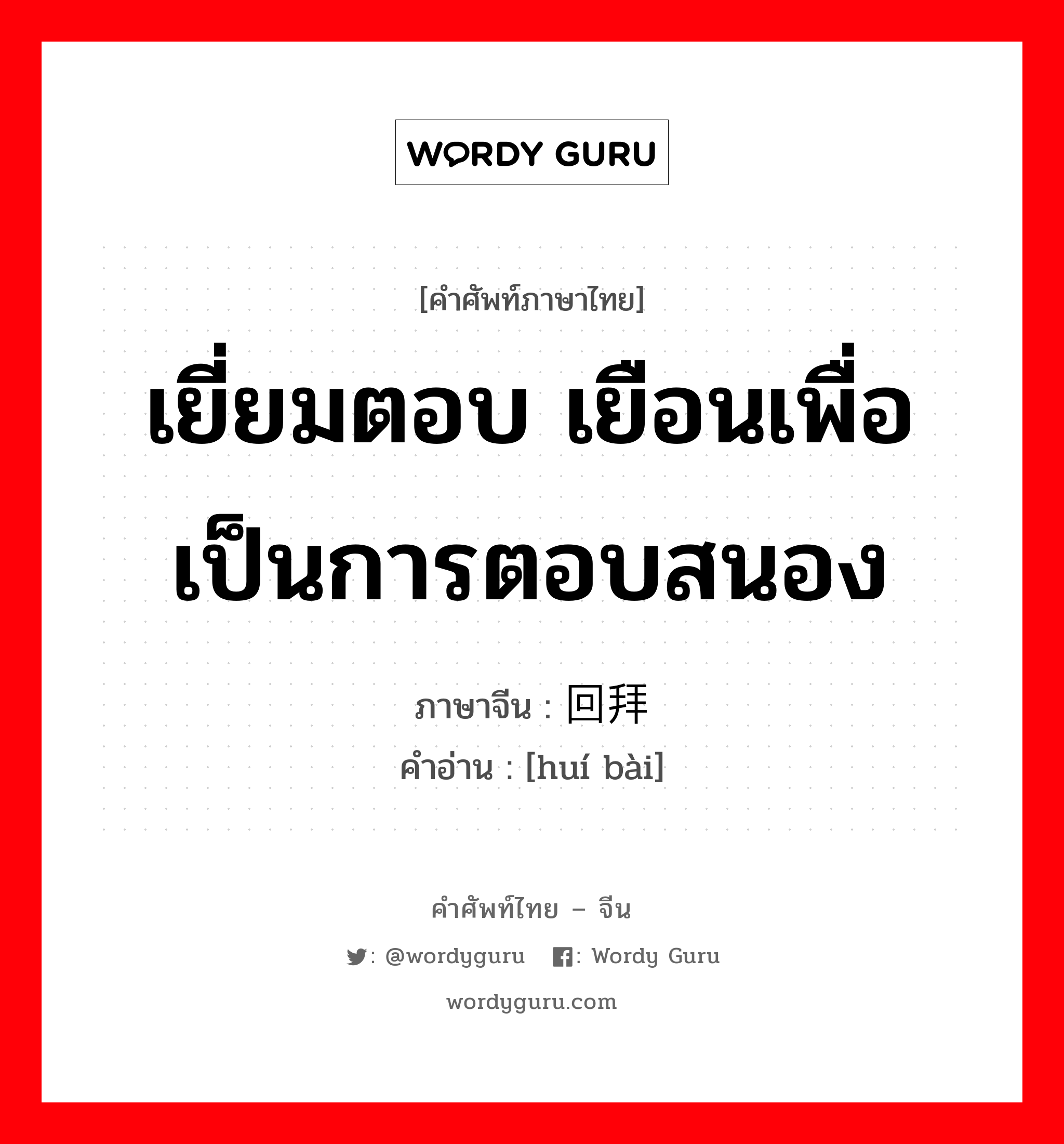 เยี่ยมตอบ เยือนเพื่อเป็นการตอบสนอง ภาษาจีนคืออะไร, คำศัพท์ภาษาไทย - จีน เยี่ยมตอบ เยือนเพื่อเป็นการตอบสนอง ภาษาจีน 回拜 คำอ่าน [huí bài]