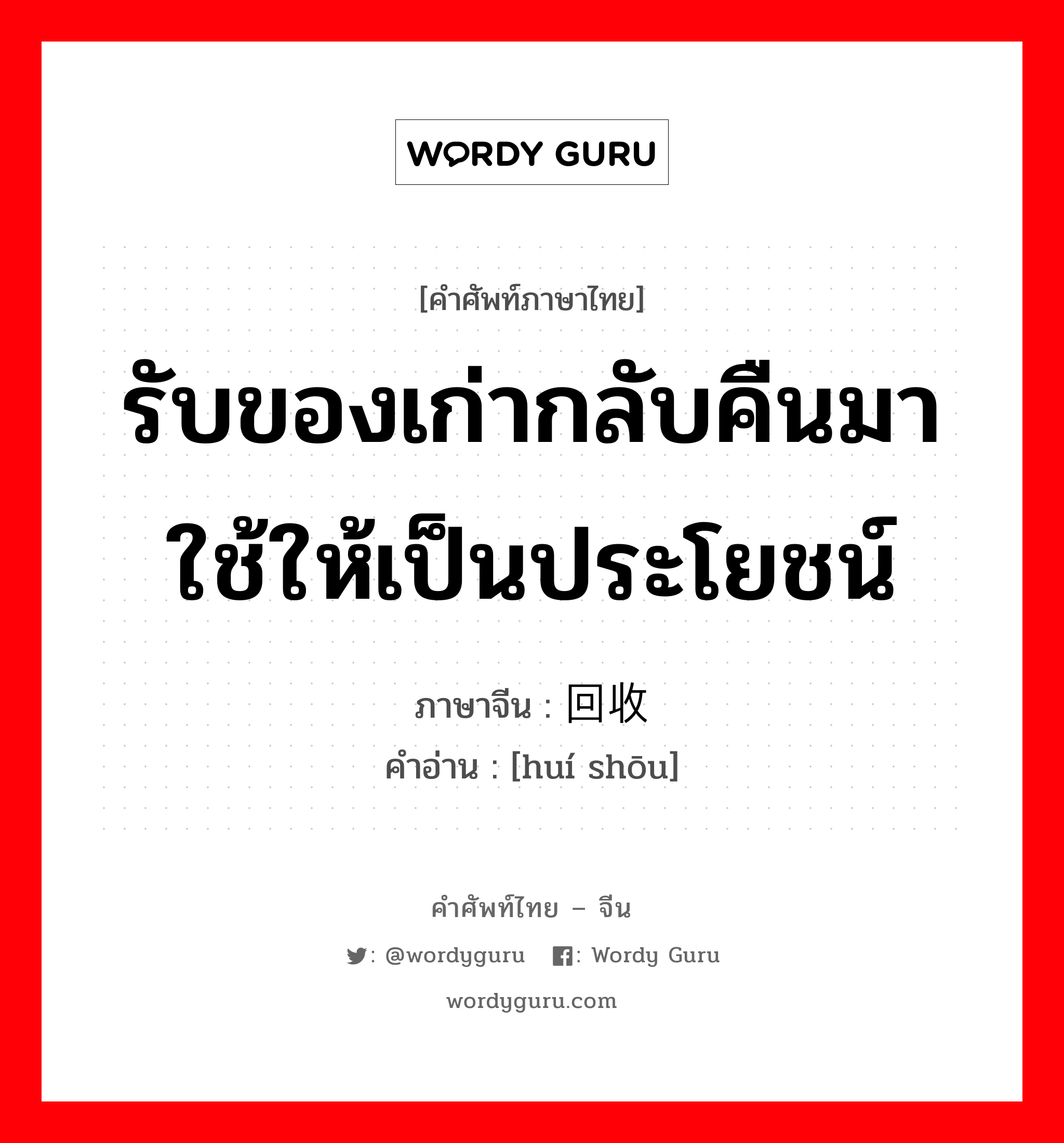 รับของเก่ากลับคืนมาใช้ให้เป็นประโยชน์ ภาษาจีนคืออะไร, คำศัพท์ภาษาไทย - จีน รับของเก่ากลับคืนมาใช้ให้เป็นประโยชน์ ภาษาจีน 回收 คำอ่าน [huí shōu]