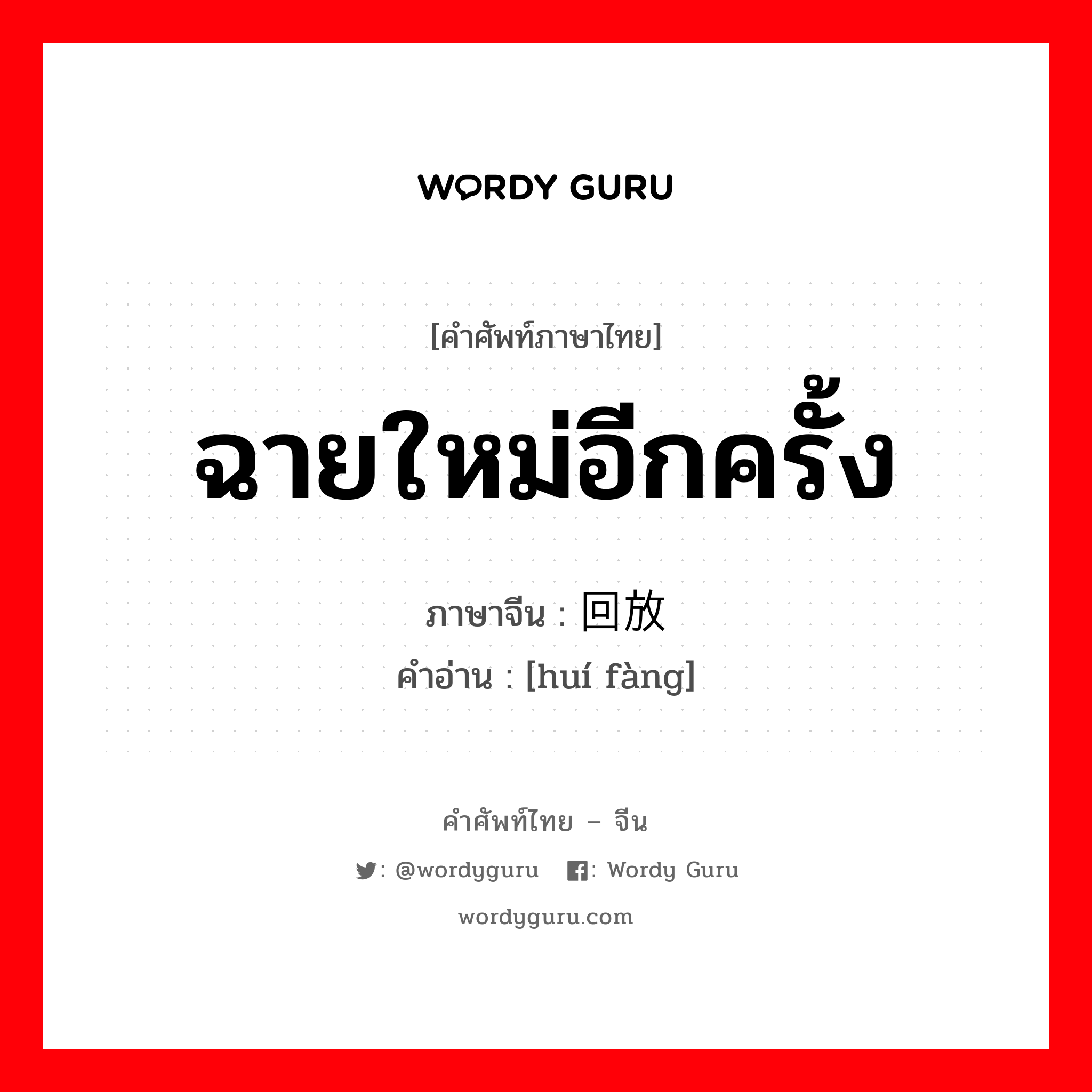 ฉายใหม่อีกครั้ง ภาษาจีนคืออะไร, คำศัพท์ภาษาไทย - จีน ฉายใหม่อีกครั้ง ภาษาจีน 回放 คำอ่าน [huí fàng]