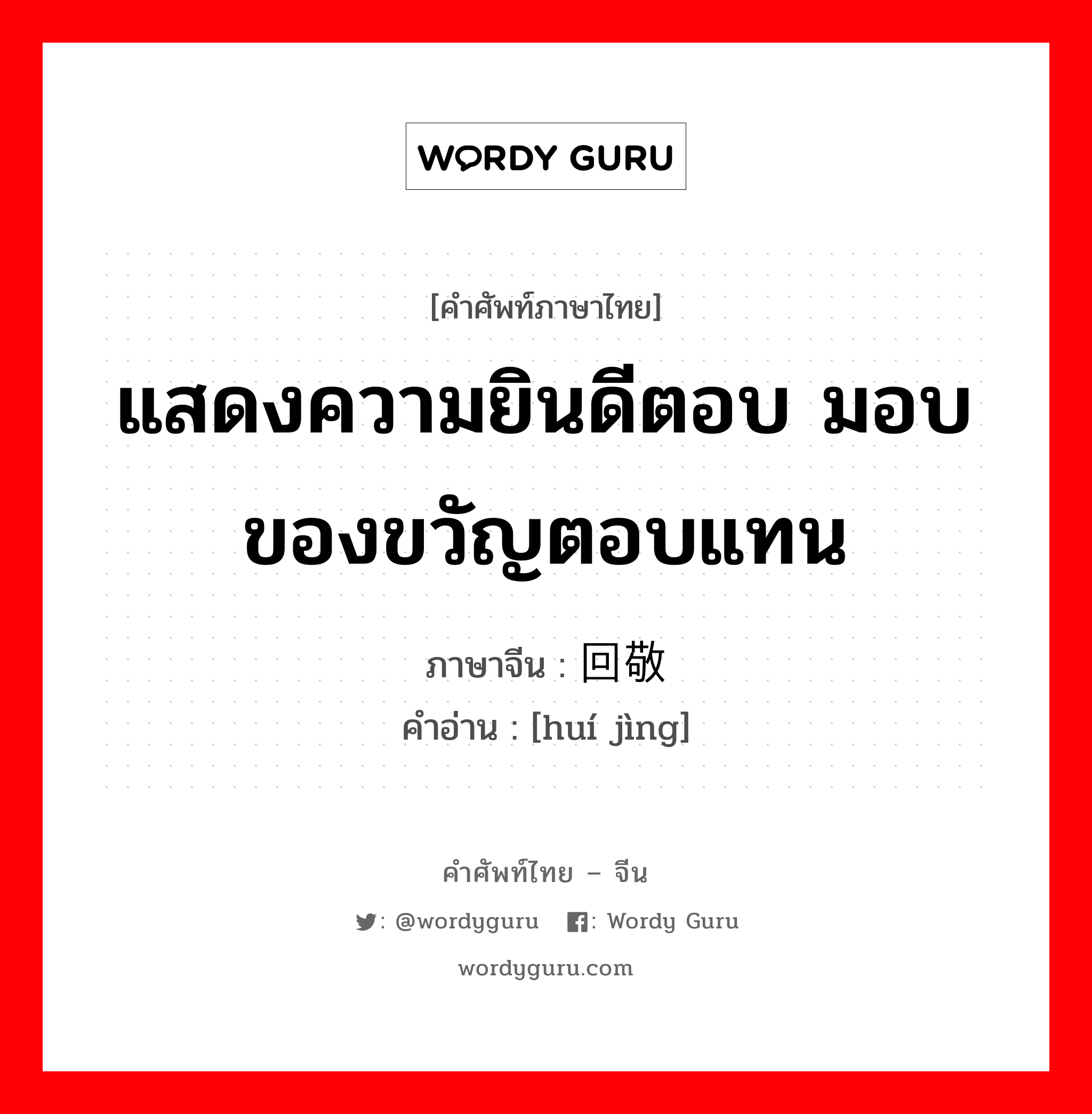 แสดงความยินดีตอบ มอบของขวัญตอบแทน ภาษาจีนคืออะไร, คำศัพท์ภาษาไทย - จีน แสดงความยินดีตอบ มอบของขวัญตอบแทน ภาษาจีน 回敬 คำอ่าน [huí jìng]