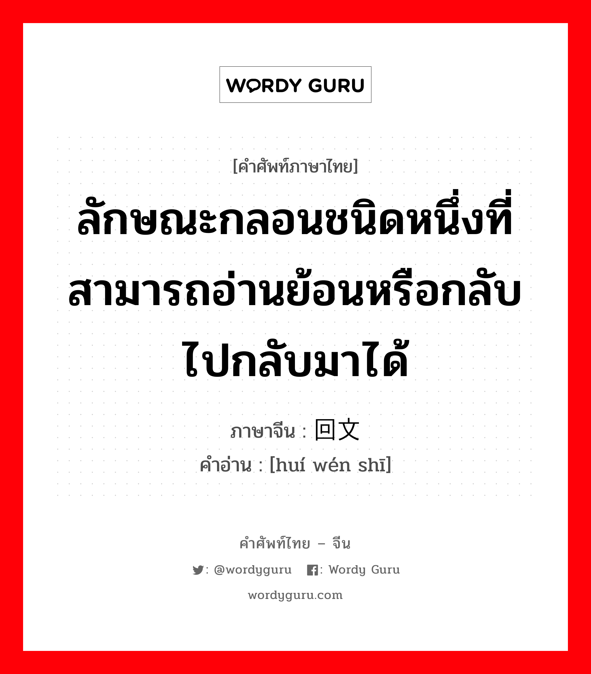 ลักษณะกลอนชนิดหนึ่งที่สามารถอ่านย้อนหรือกลับไปกลับมาได้ ภาษาจีนคืออะไร, คำศัพท์ภาษาไทย - จีน ลักษณะกลอนชนิดหนึ่งที่สามารถอ่านย้อนหรือกลับไปกลับมาได้ ภาษาจีน 回文诗 คำอ่าน [huí wén shī]