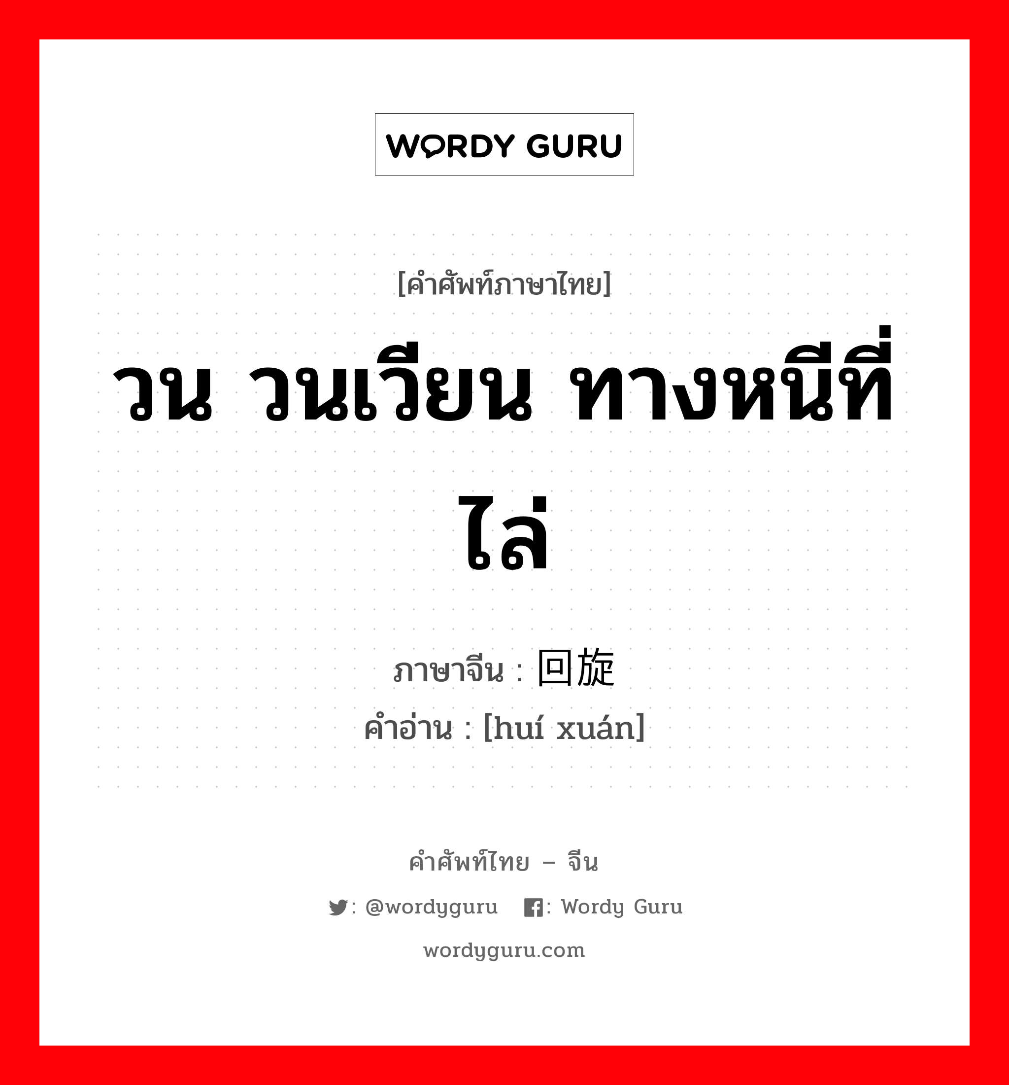 วน วนเวียน ทางหนีที่ไล่ ภาษาจีนคืออะไร, คำศัพท์ภาษาไทย - จีน วน วนเวียน ทางหนีที่ไล่ ภาษาจีน 回旋 คำอ่าน [huí xuán]