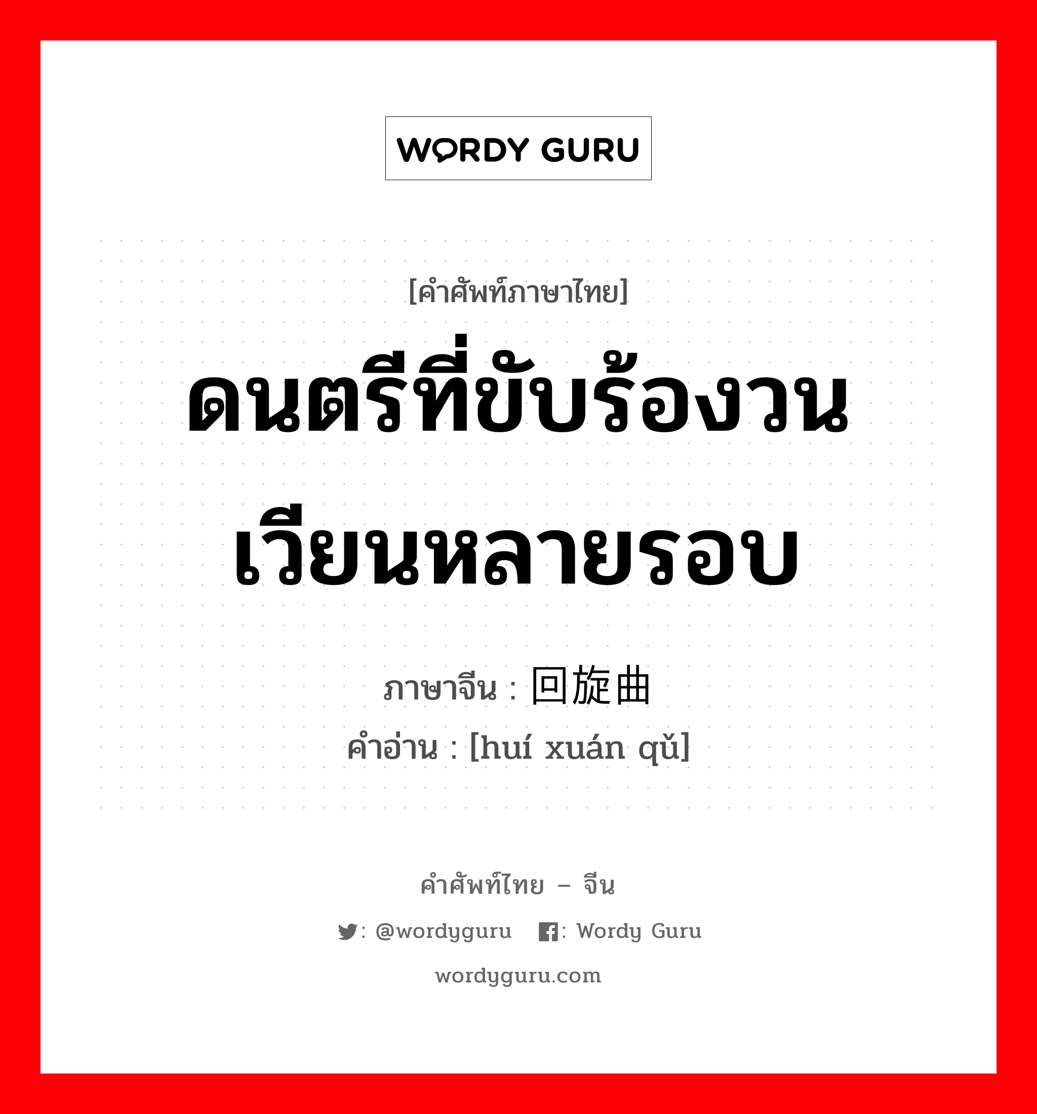 ดนตรีที่ขับร้องวนเวียนหลายรอบ ภาษาจีนคืออะไร, คำศัพท์ภาษาไทย - จีน ดนตรีที่ขับร้องวนเวียนหลายรอบ ภาษาจีน 回旋曲 คำอ่าน [huí xuán qǔ]