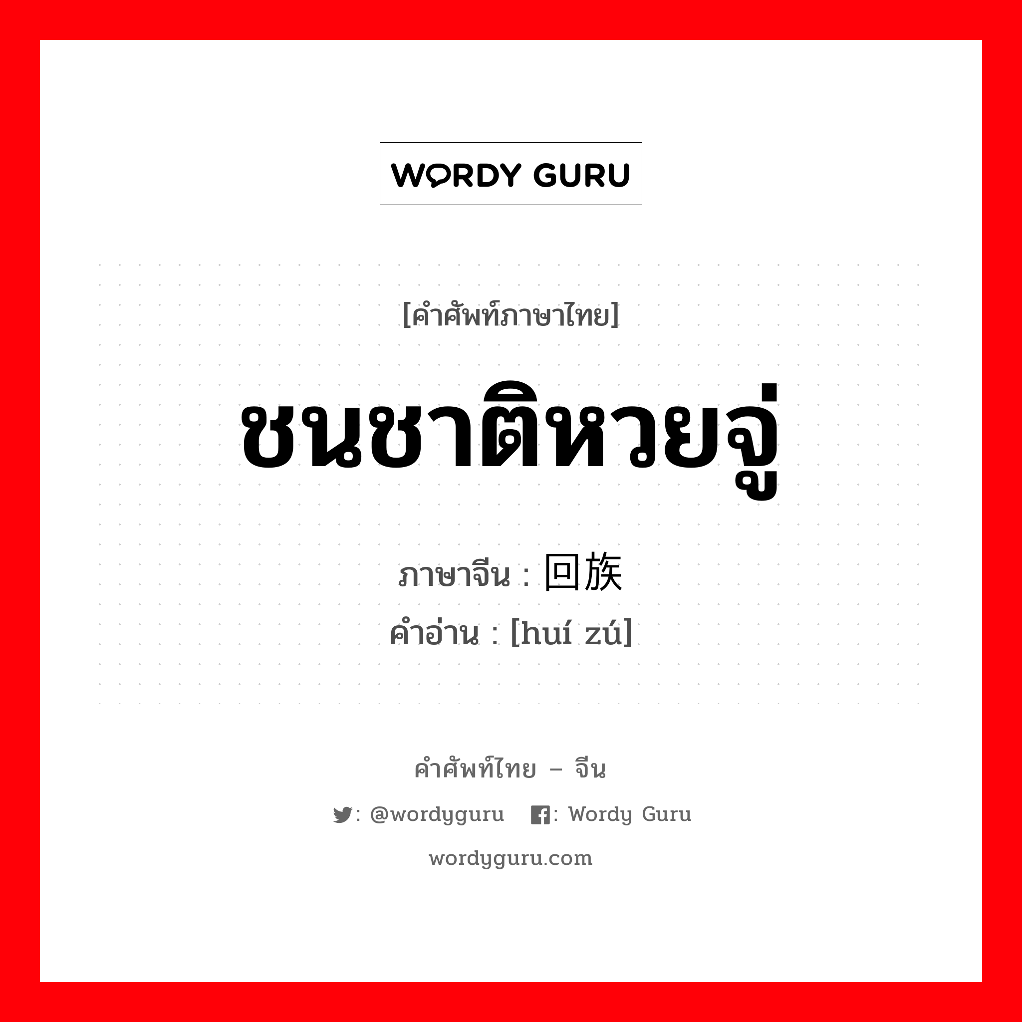 ชนชาติหวยจู่ ภาษาจีนคืออะไร, คำศัพท์ภาษาไทย - จีน ชนชาติหวยจู่ ภาษาจีน 回族 คำอ่าน [huí zú]