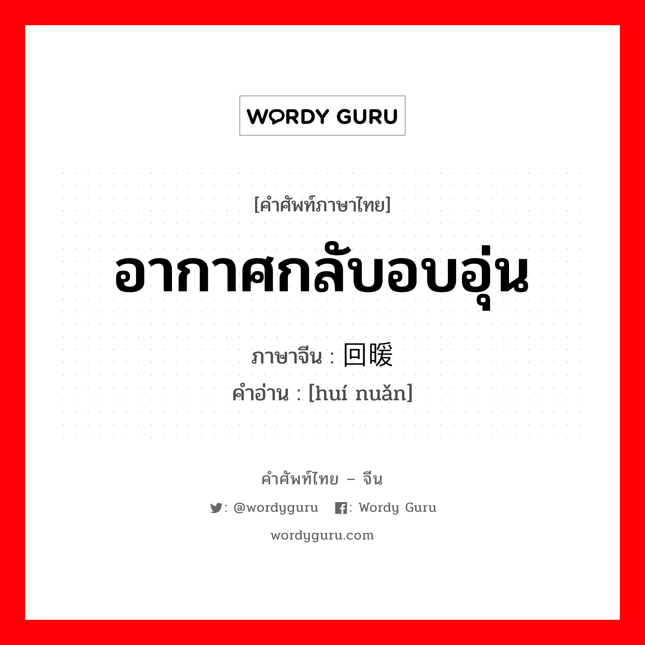 อากาศกลับอบอุ่น ภาษาจีนคืออะไร, คำศัพท์ภาษาไทย - จีน อากาศกลับอบอุ่น ภาษาจีน 回暖 คำอ่าน [huí nuǎn]