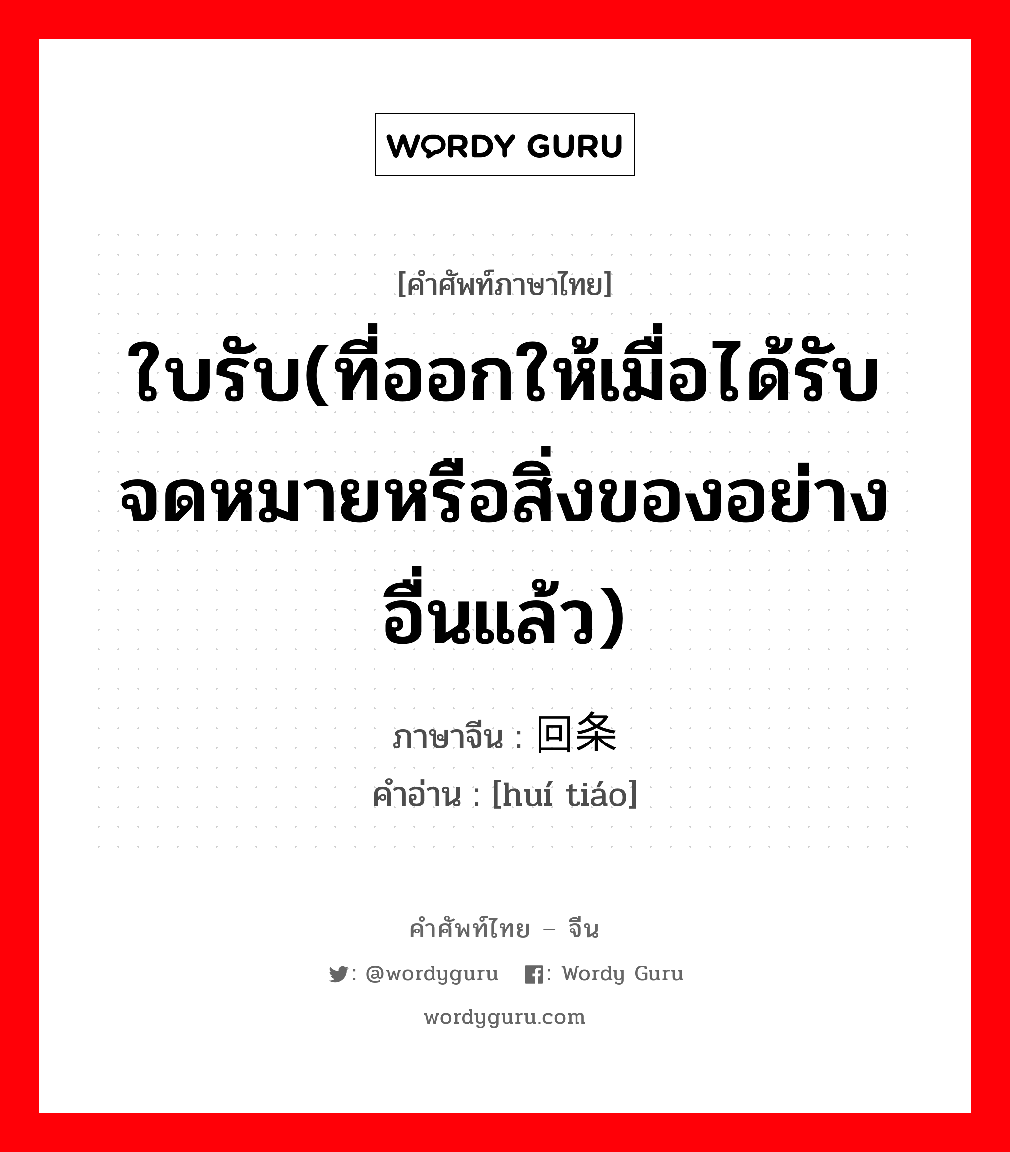 ใบรับ(ที่ออกให้เมื่อได้รับจดหมายหรือสิ่งของอย่างอื่นแล้ว) ภาษาจีนคืออะไร, คำศัพท์ภาษาไทย - จีน ใบรับ(ที่ออกให้เมื่อได้รับจดหมายหรือสิ่งของอย่างอื่นแล้ว) ภาษาจีน 回条 คำอ่าน [huí tiáo]