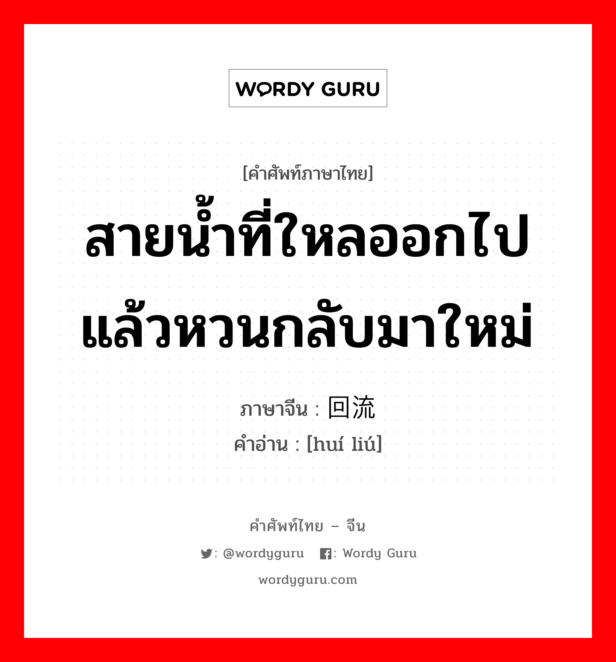 สายน้ำที่ใหลออกไปแล้วหวนกลับมาใหม่ ภาษาจีนคืออะไร, คำศัพท์ภาษาไทย - จีน สายน้ำที่ใหลออกไปแล้วหวนกลับมาใหม่ ภาษาจีน 回流 คำอ่าน [huí liú]