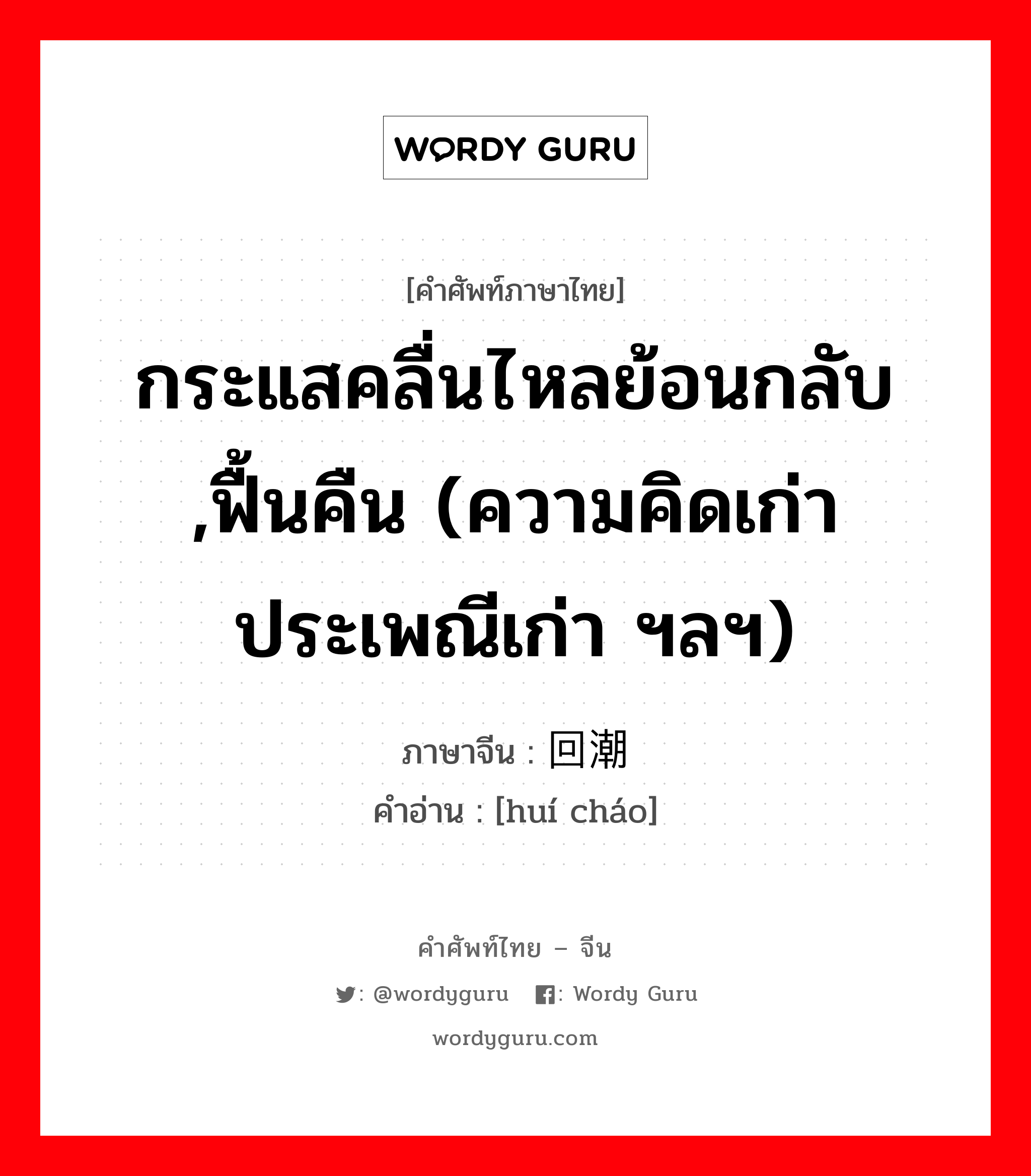 กระแสคลื่นไหลย้อนกลับ ,ฟื้นคืน (ความคิดเก่า ประเพณีเก่า ฯลฯ) ภาษาจีนคืออะไร, คำศัพท์ภาษาไทย - จีน กระแสคลื่นไหลย้อนกลับ ,ฟื้นคืน (ความคิดเก่า ประเพณีเก่า ฯลฯ) ภาษาจีน 回潮 คำอ่าน [huí cháo]