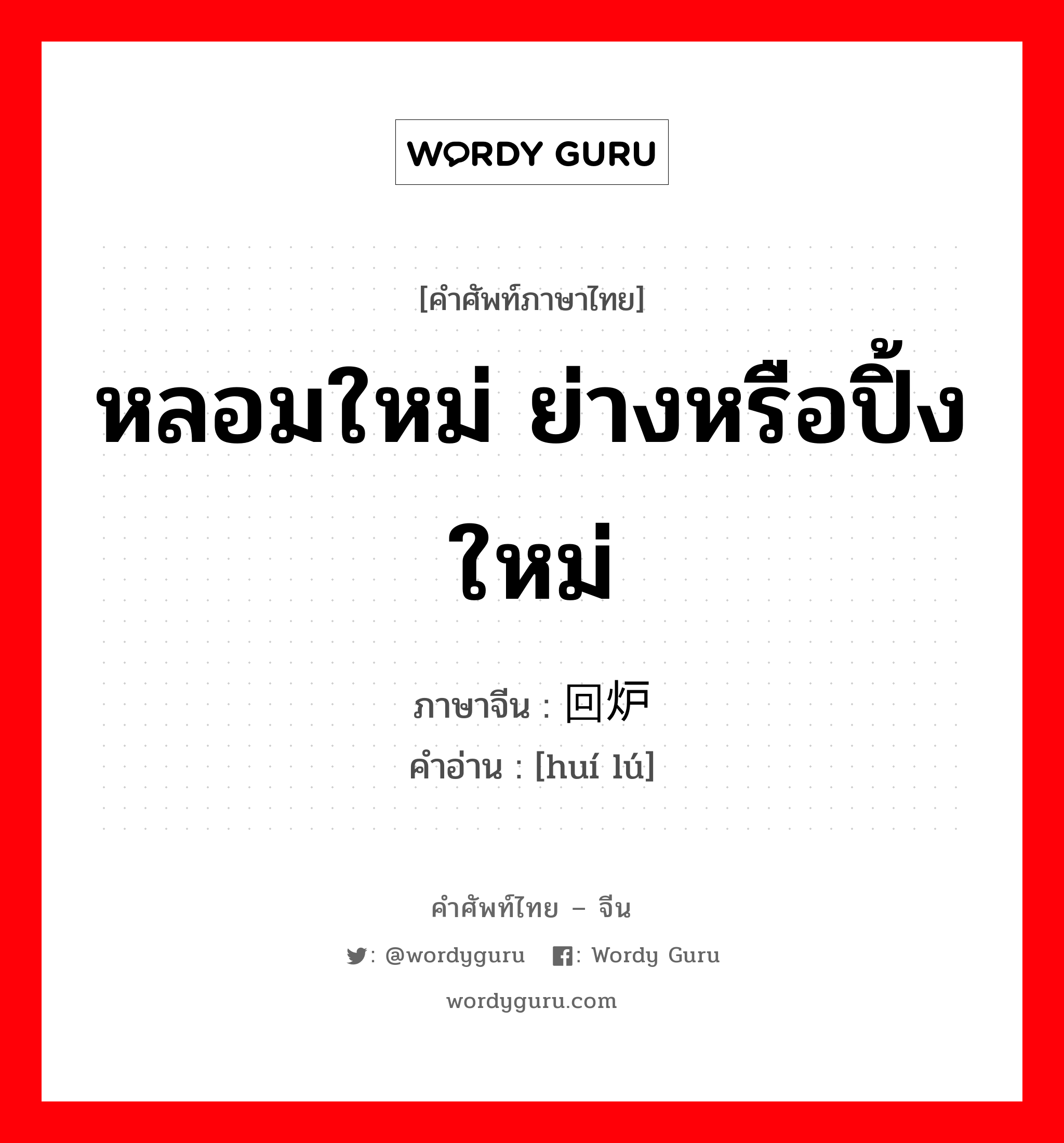 หลอมใหม่ ย่างหรือปิ้งใหม่ ภาษาจีนคืออะไร, คำศัพท์ภาษาไทย - จีน หลอมใหม่ ย่างหรือปิ้งใหม่ ภาษาจีน 回炉 คำอ่าน [huí lú]