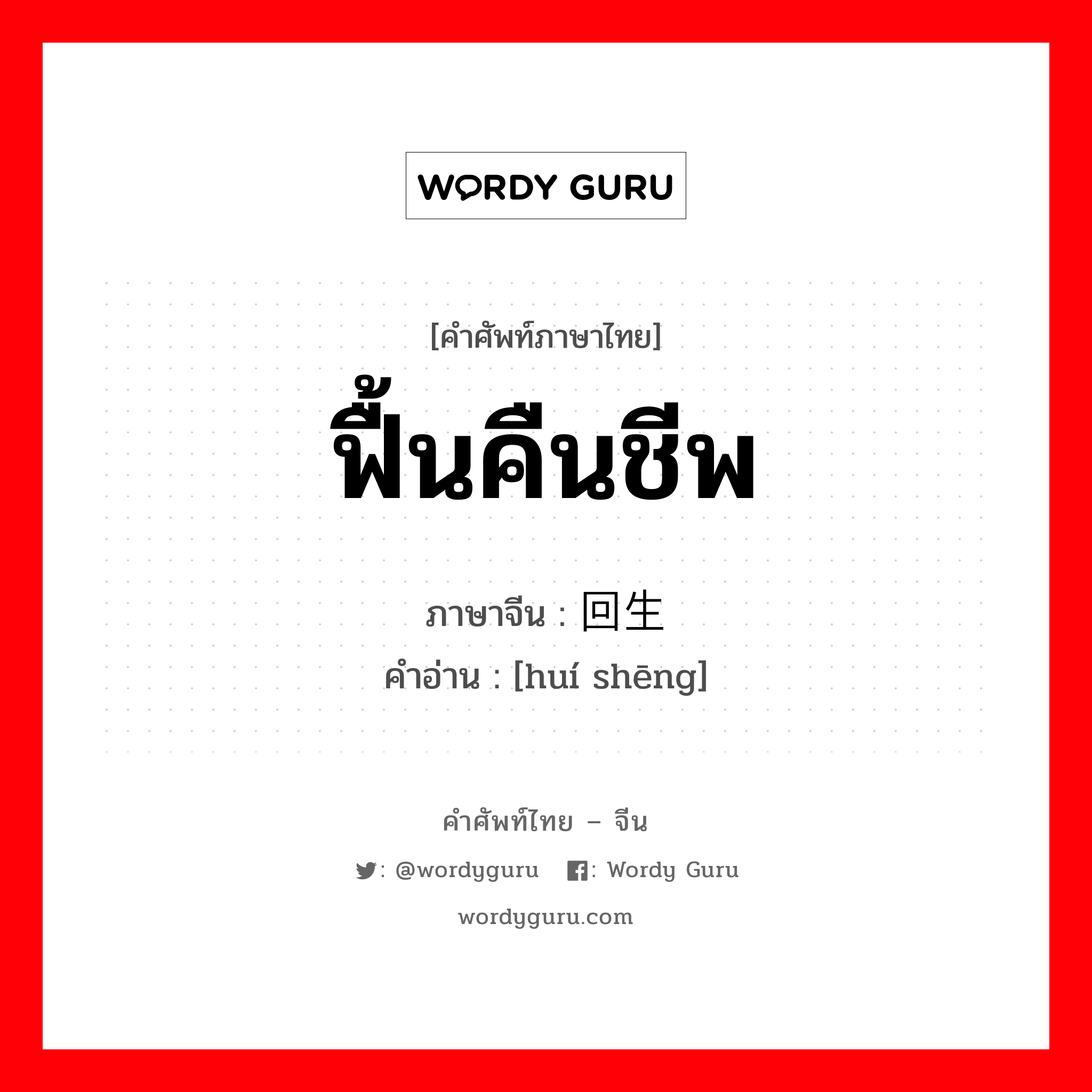 ฟื้นคืนชีพ ภาษาจีนคืออะไร, คำศัพท์ภาษาไทย - จีน ฟื้นคืนชีพ ภาษาจีน 回生 คำอ่าน [huí shēng]