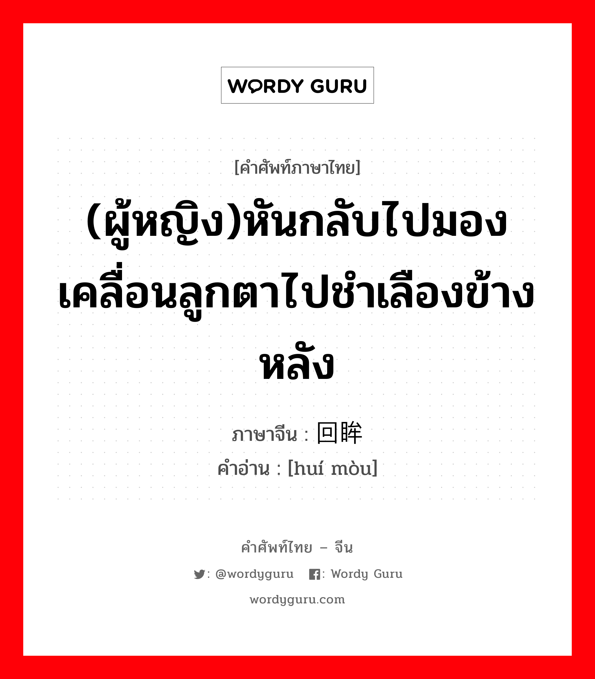 (ผู้หญิง)หันกลับไปมองเคลื่อนลูกตาไปชำเลืองข้างหลัง ภาษาจีนคืออะไร, คำศัพท์ภาษาไทย - จีน (ผู้หญิง)หันกลับไปมองเคลื่อนลูกตาไปชำเลืองข้างหลัง ภาษาจีน 回眸 คำอ่าน [huí mòu]